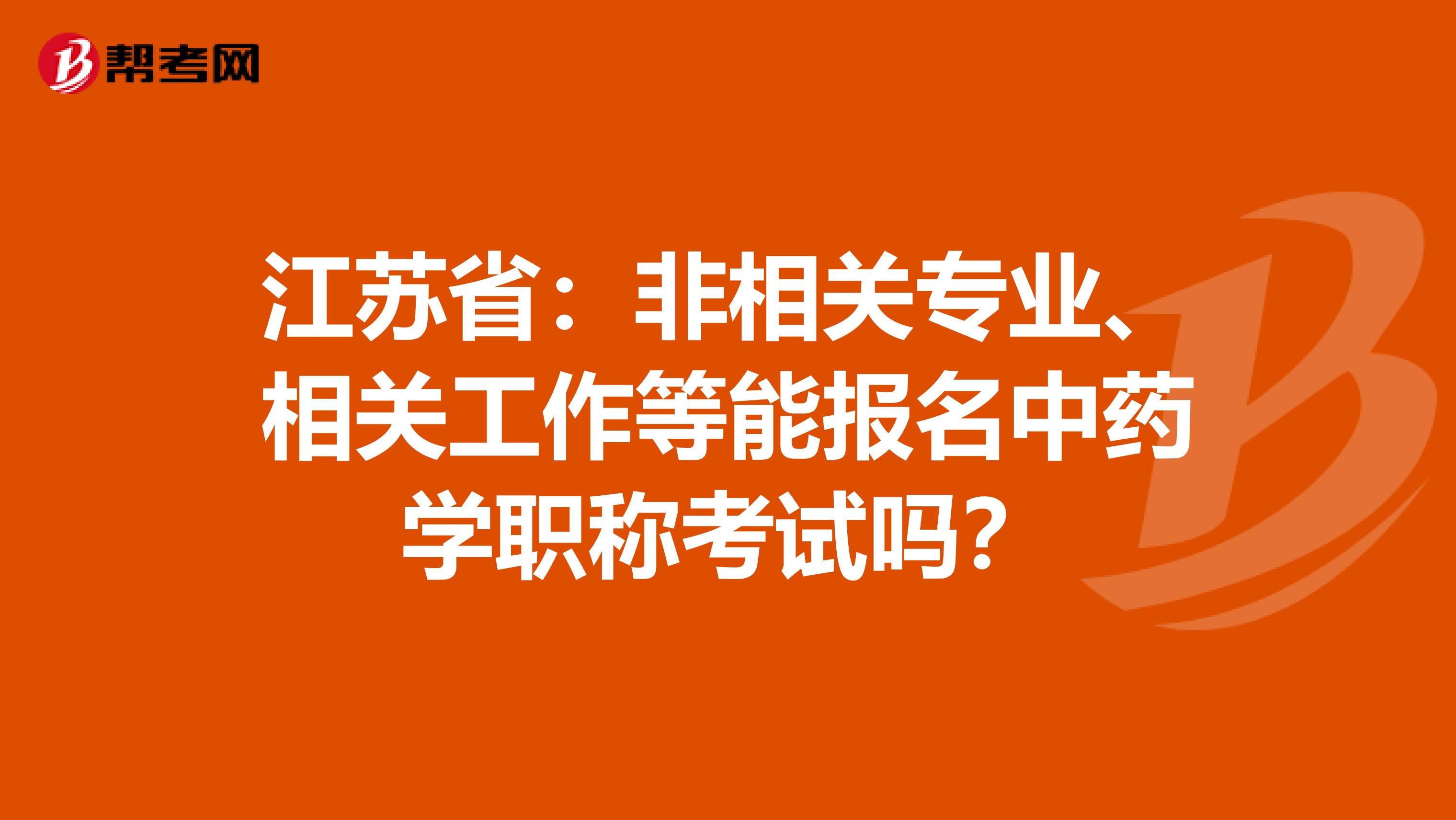江苏省：非相关专业、相关工作等能报名中药学职称考试吗？