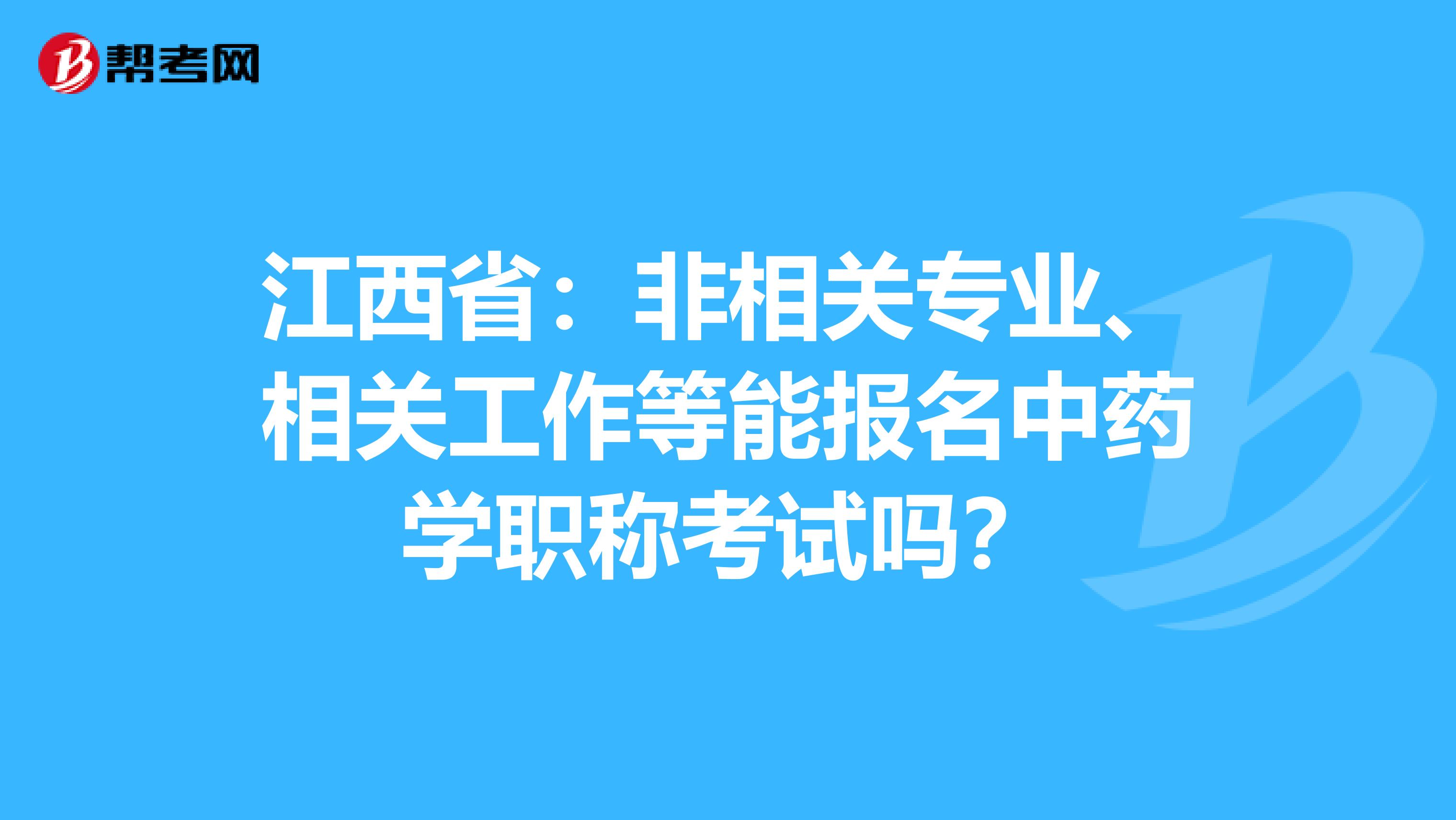 江西省：非相关专业、相关工作等能报名中药学职称考试吗？