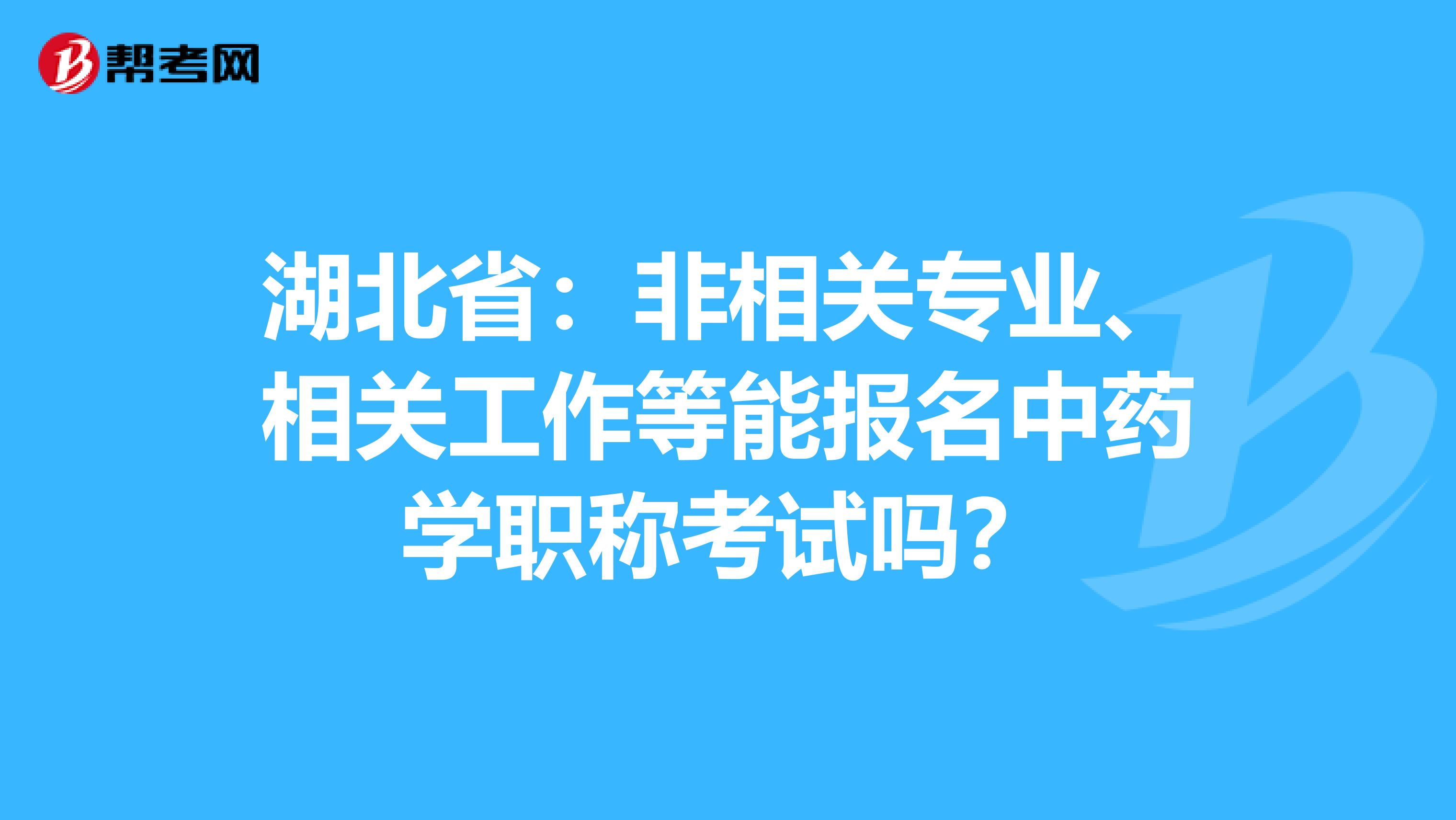 湖北省：非相关专业、相关工作等能报名中药学职称考试吗？