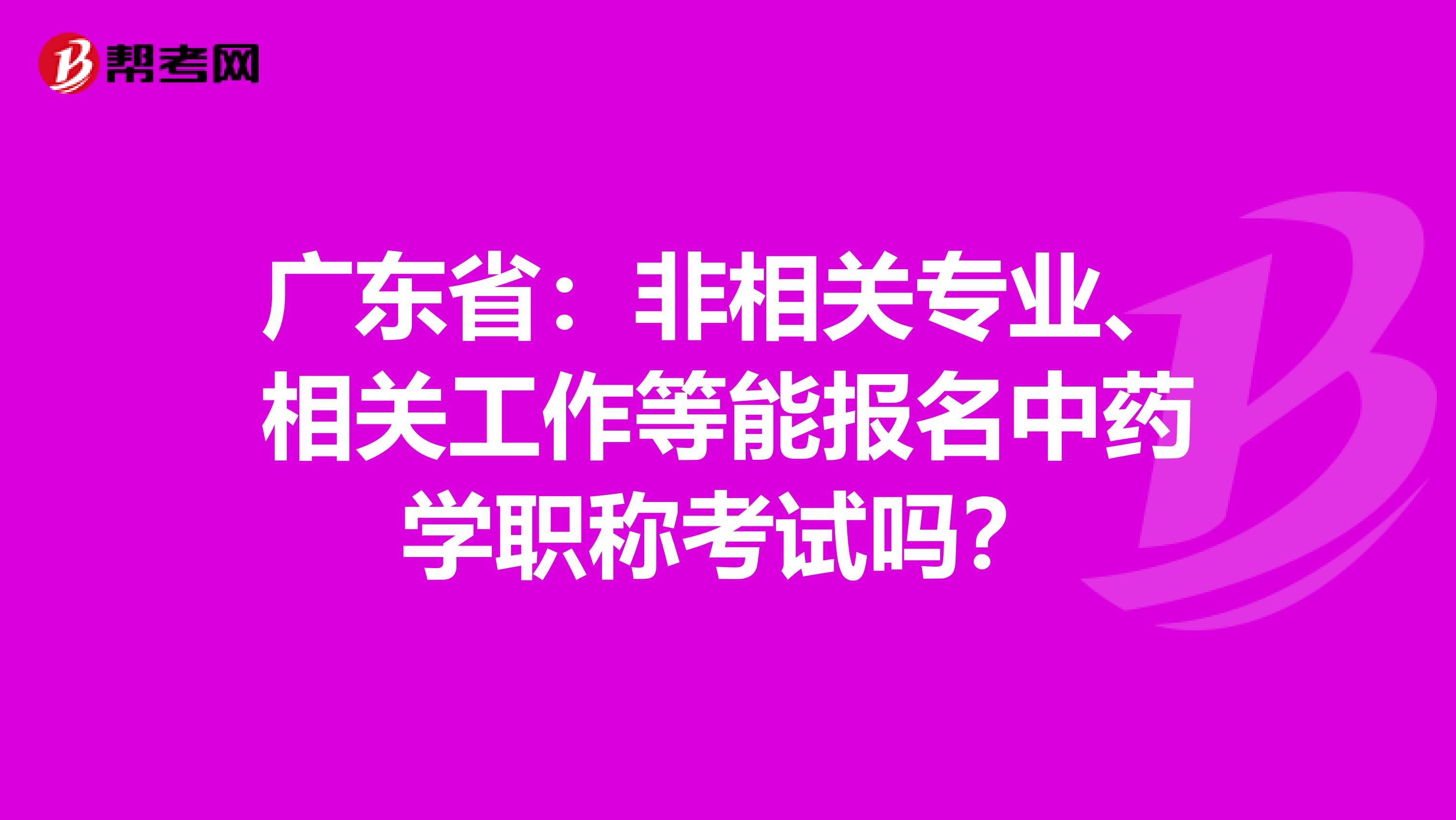 广东省：非相关专业、相关工作等能报名中药学职称考试吗？
