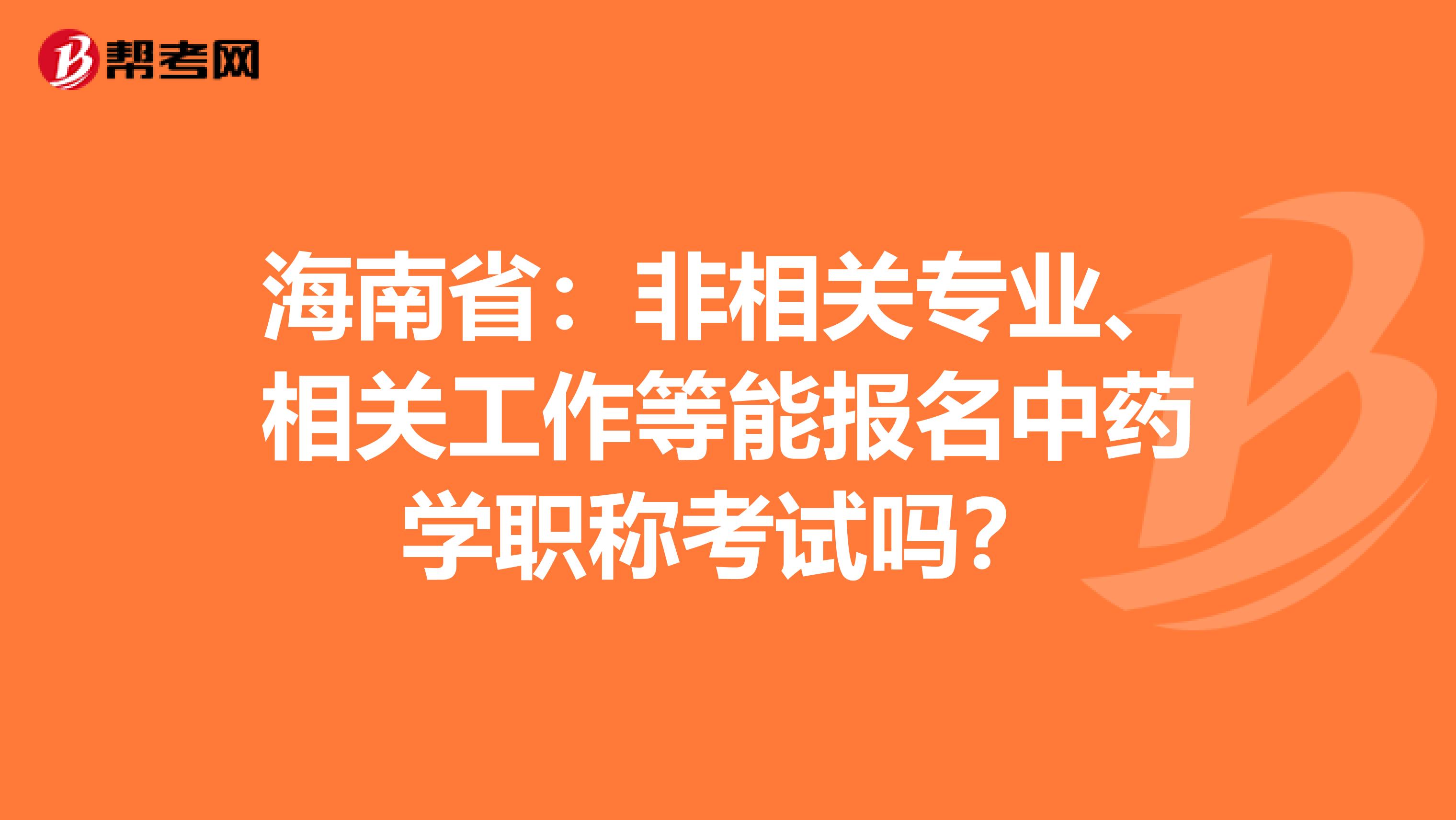 海南省：非相关专业、相关工作等能报名中药学职称考试吗？