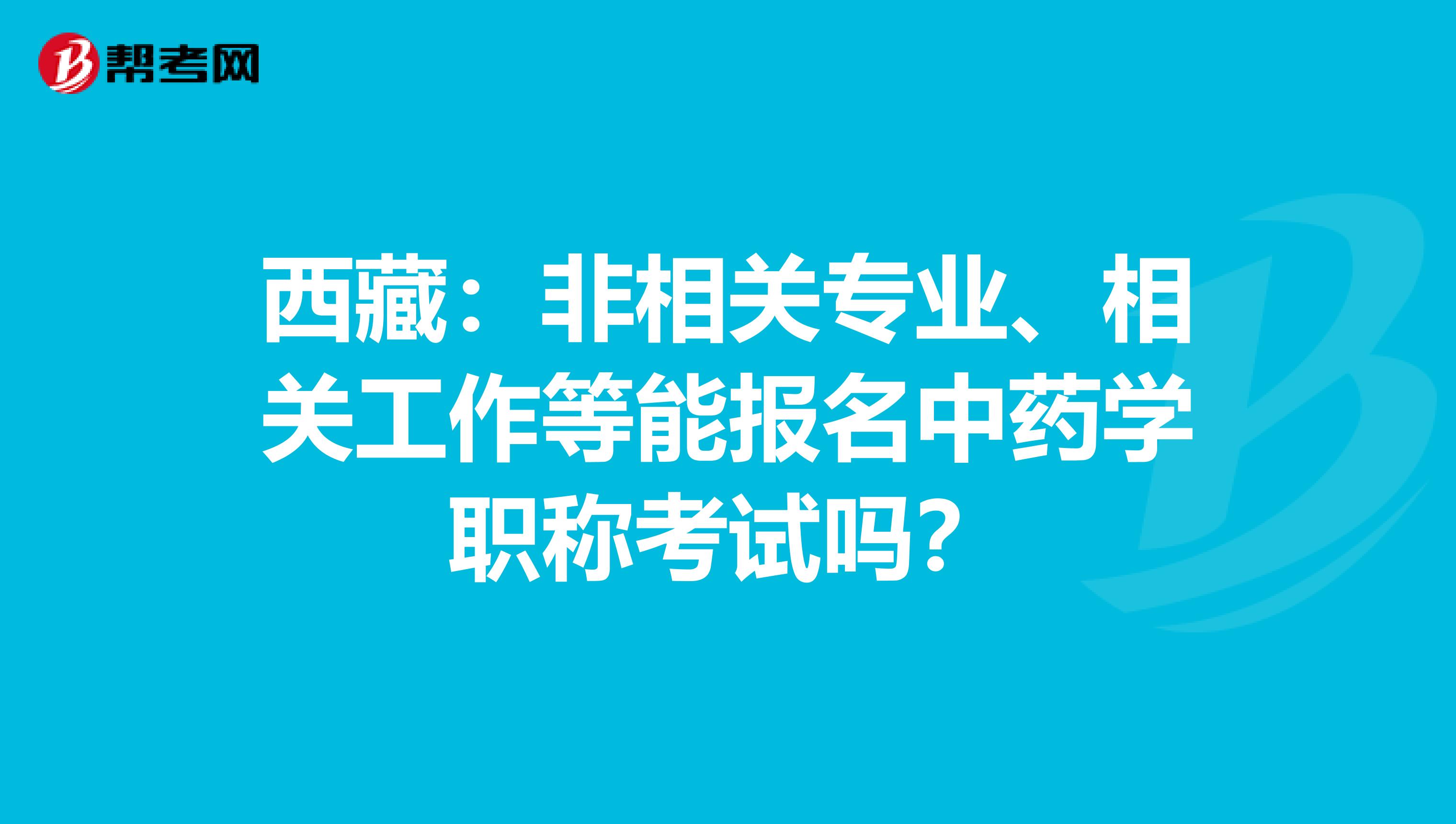 西藏：非相关专业、相关工作等能报名中药学职称考试吗？