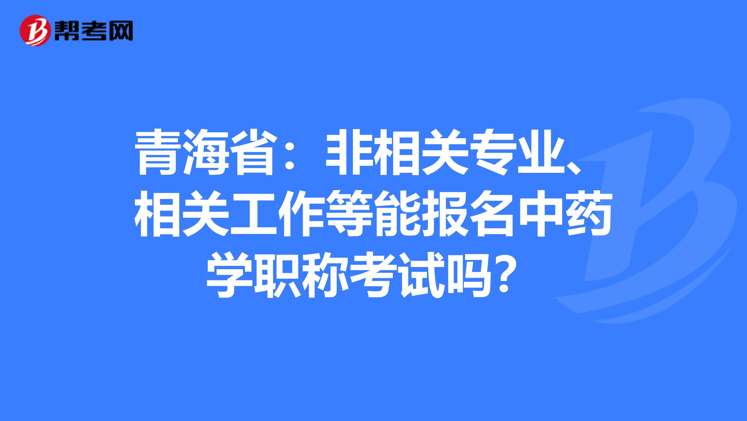 青海省：非相关专业、相关工作等能报名中药学职称考试吗？