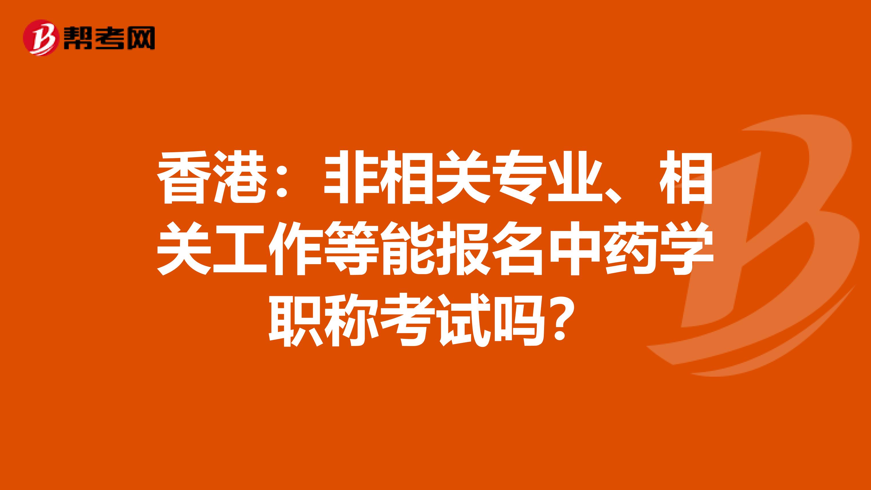 香港:非相关专业、相关工作等能报名中药学职称考试吗?
