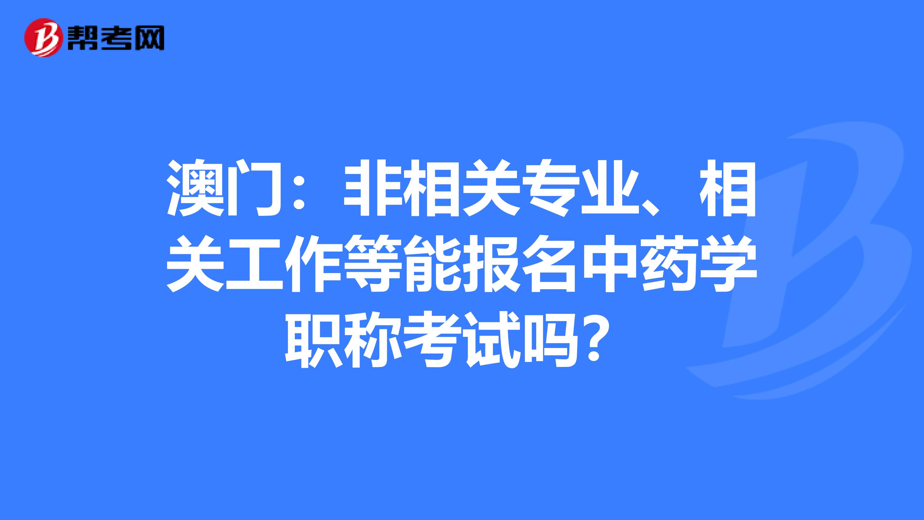 澳门：非相关专业、相关工作等能报名中药学职称考试吗？