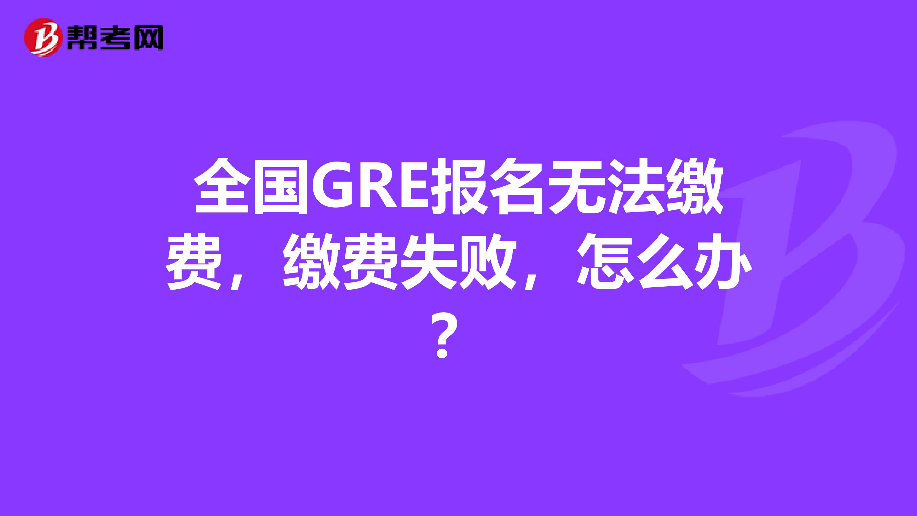 全国GRE报名无法缴费，缴费失败，怎么办？