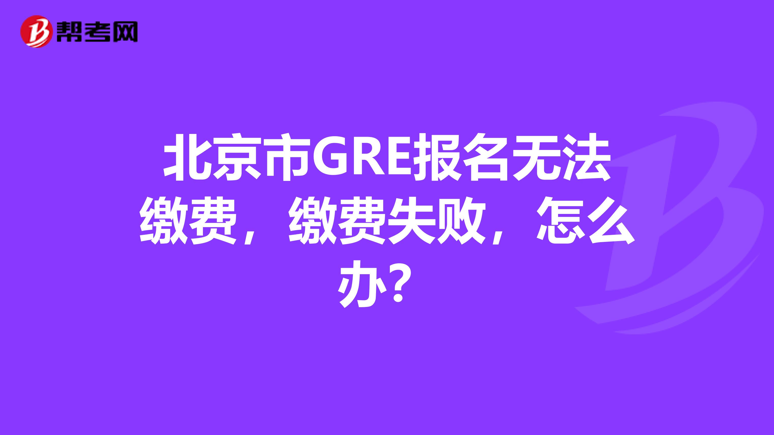 北京市GRE报名无法缴费，缴费失败，怎么办？