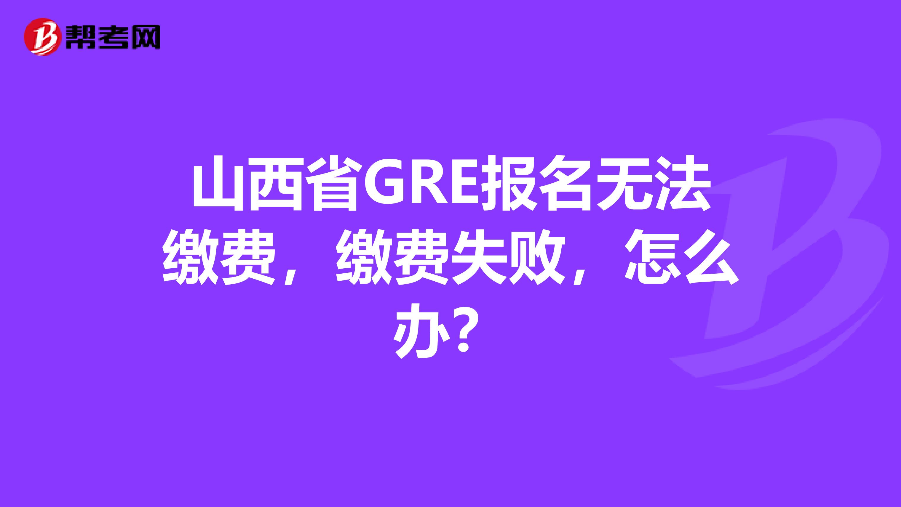 山西省GRE报名无法缴费，缴费失败，怎么办？