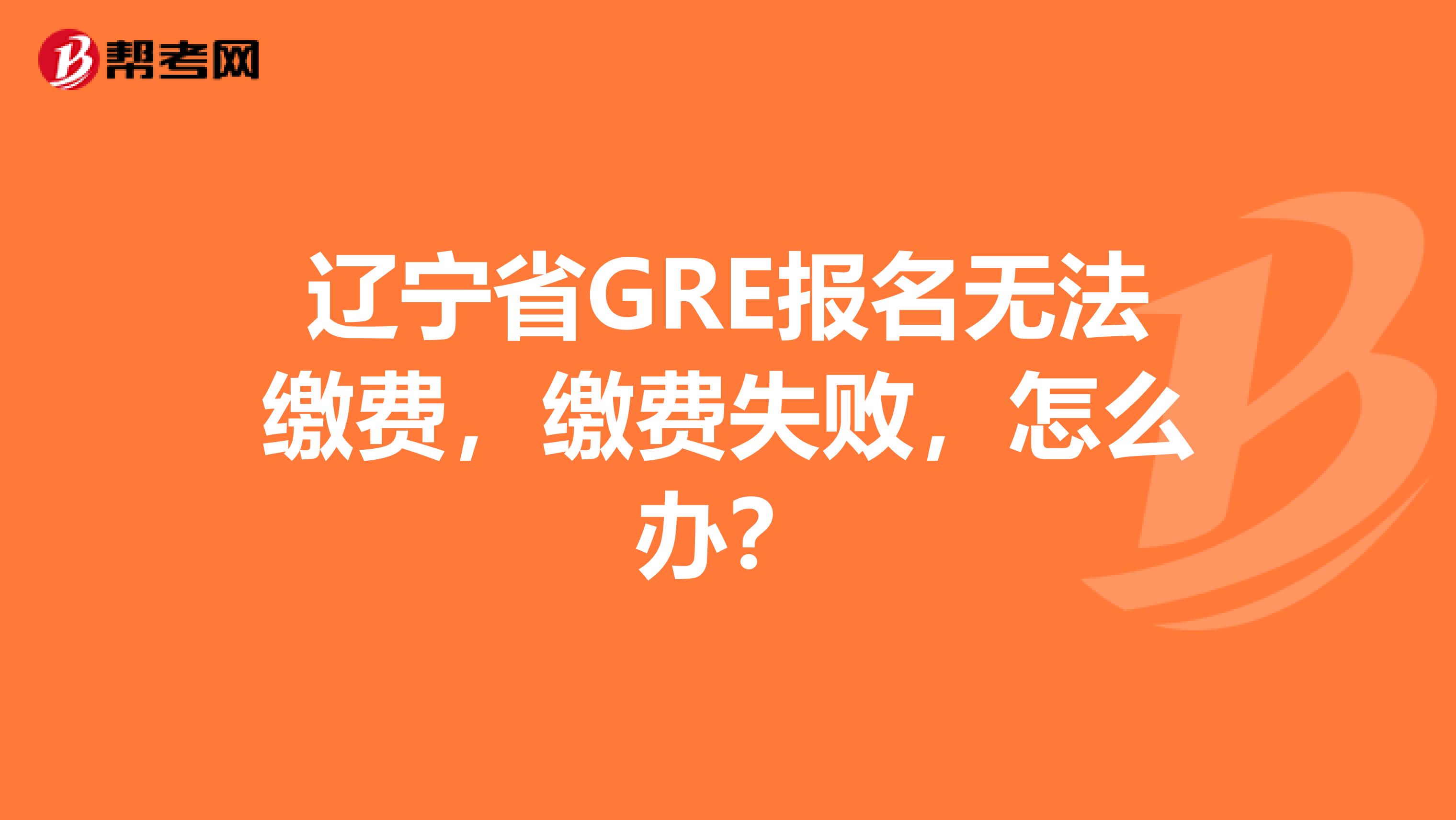 辽宁省GRE报名无法缴费，缴费失败，怎么办？