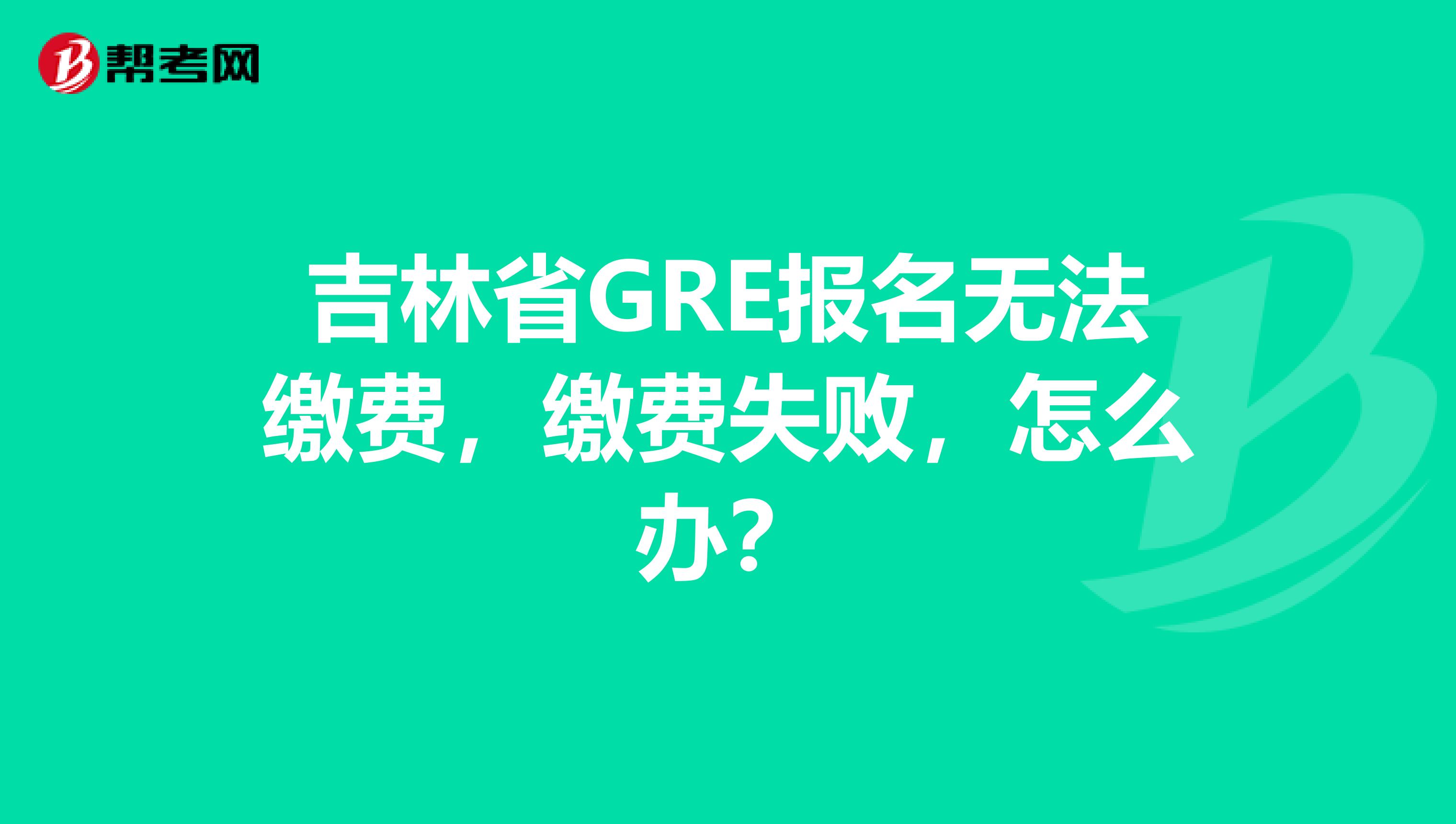 吉林省GRE报名无法缴费，缴费失败，怎么办？