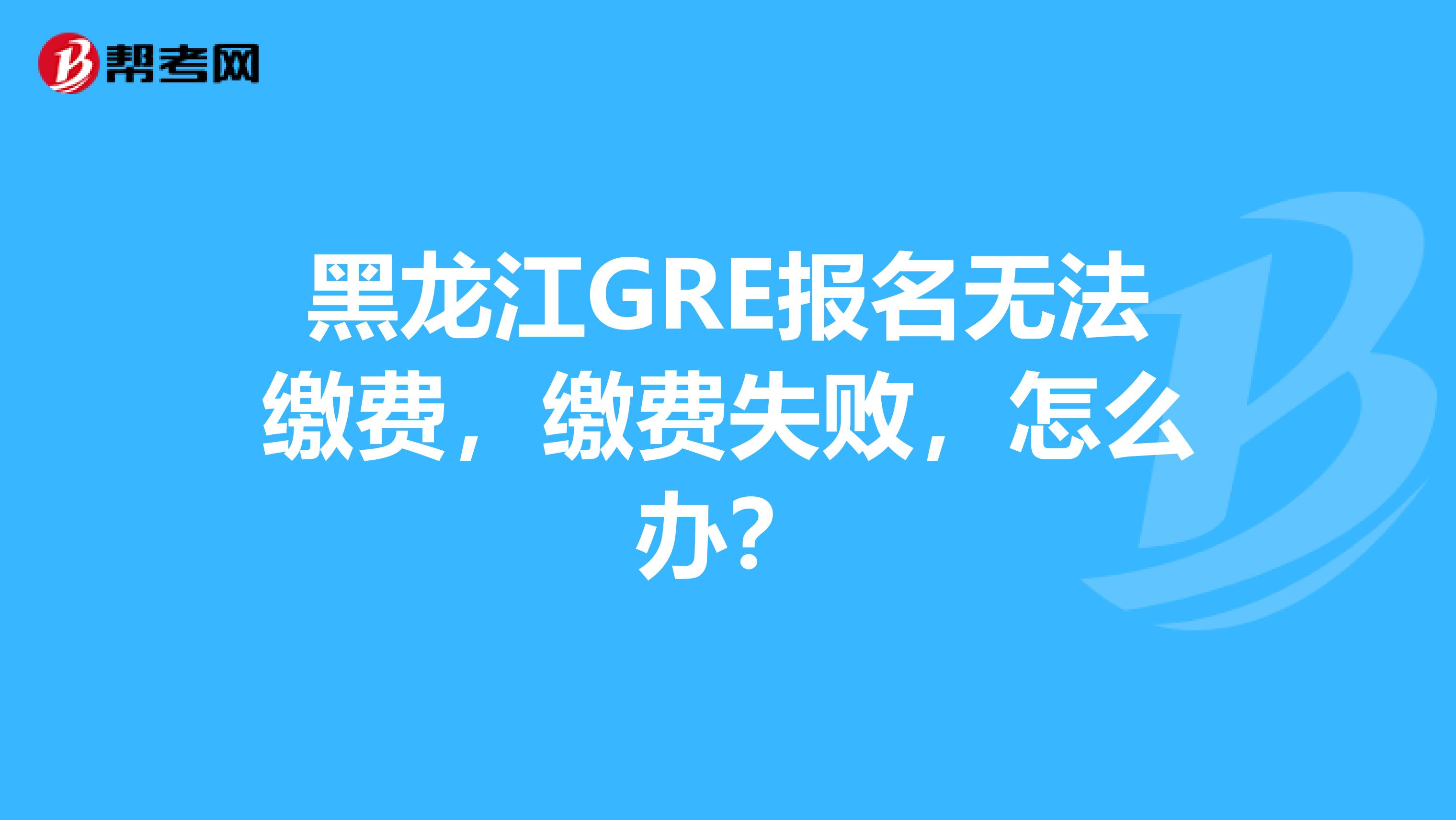 黑龙江GRE报名无法缴费，缴费失败，怎么办？