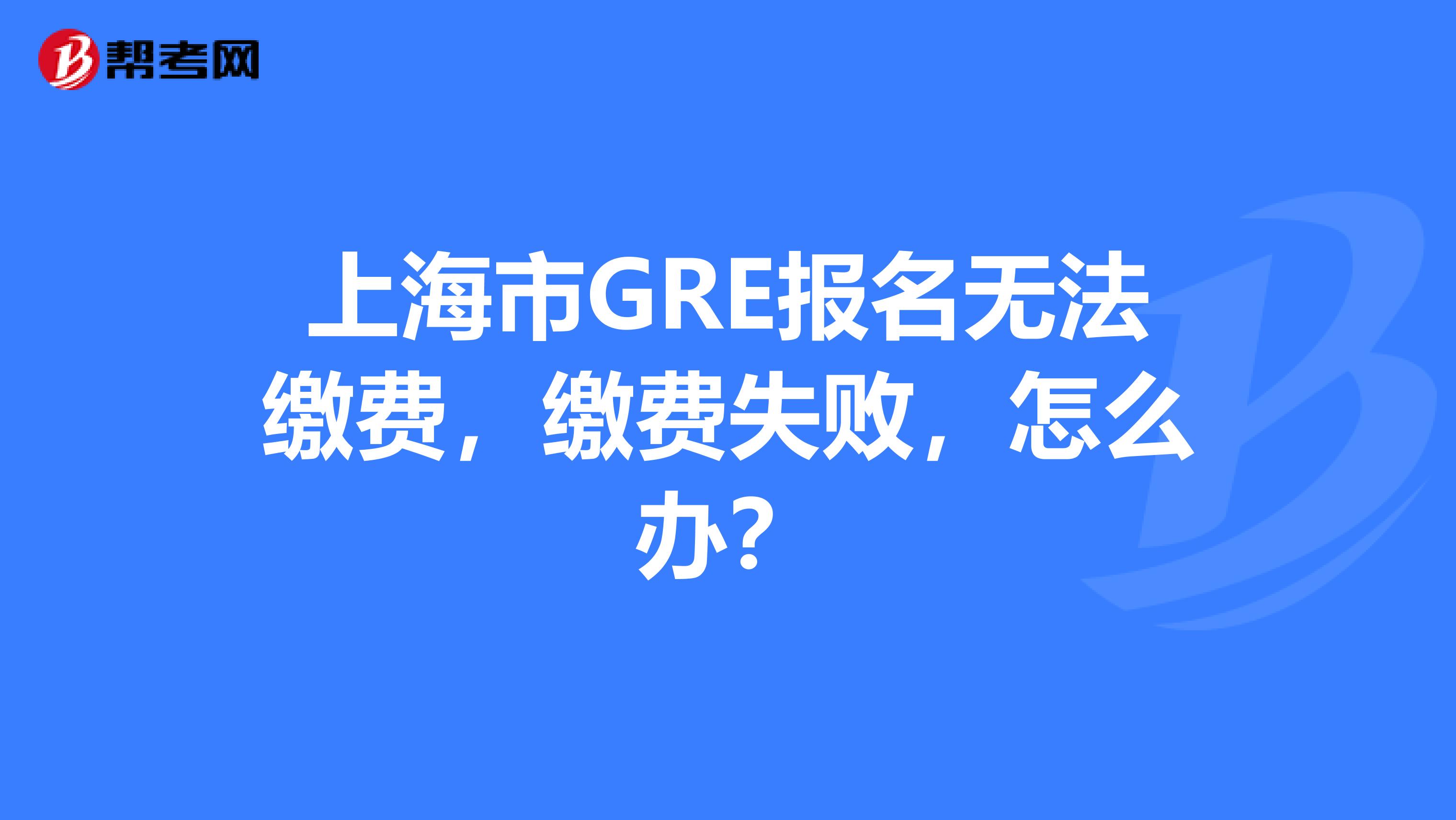 上海市GRE报名无法缴费，缴费失败，怎么办？