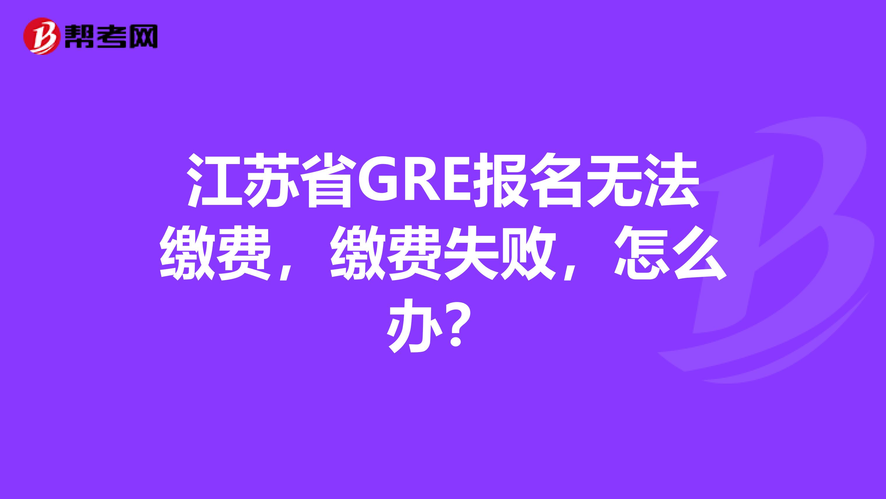 江苏省GRE报名无法缴费，缴费失败，怎么办？