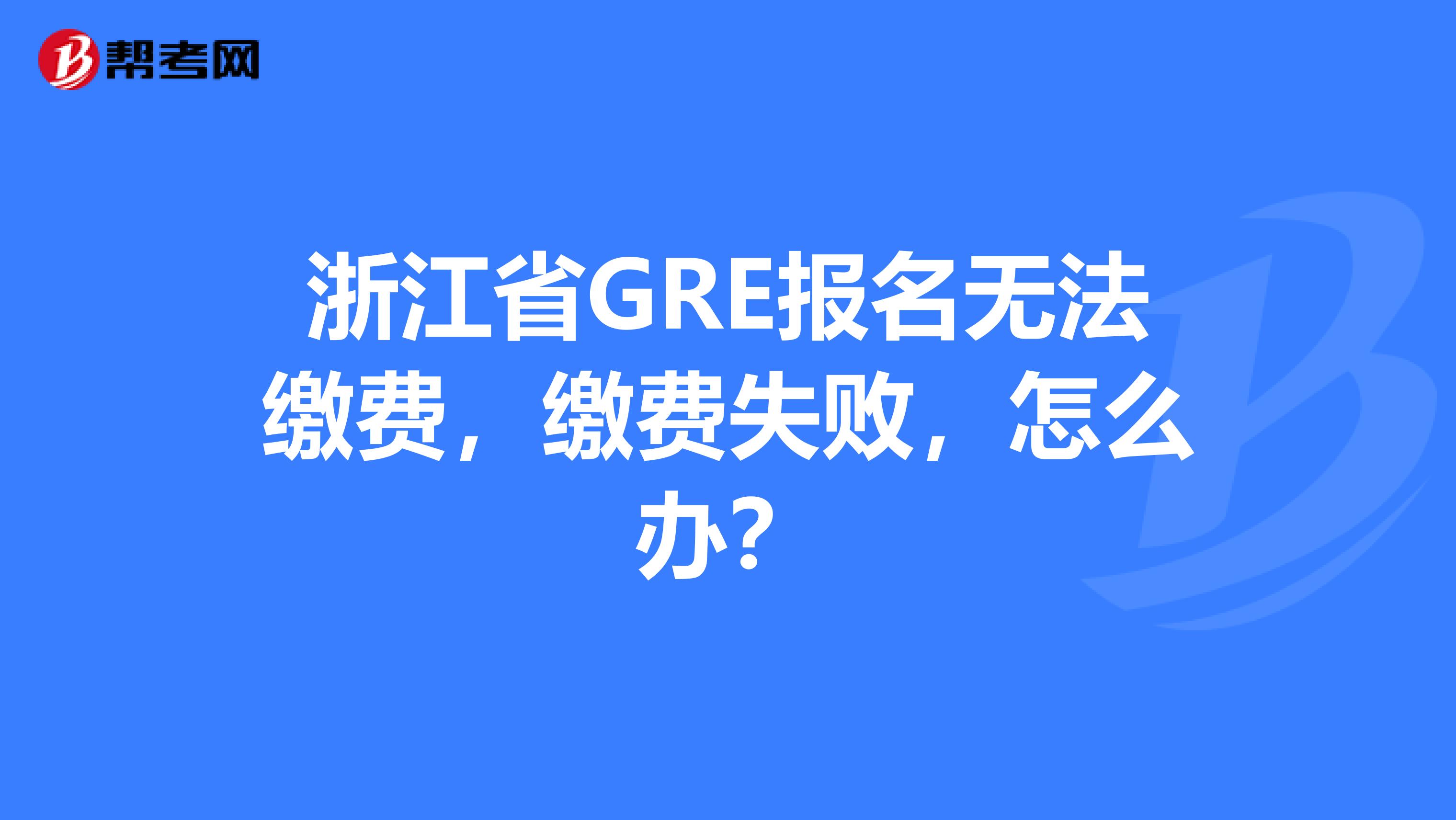 浙江省GRE报名无法缴费，缴费失败，怎么办？