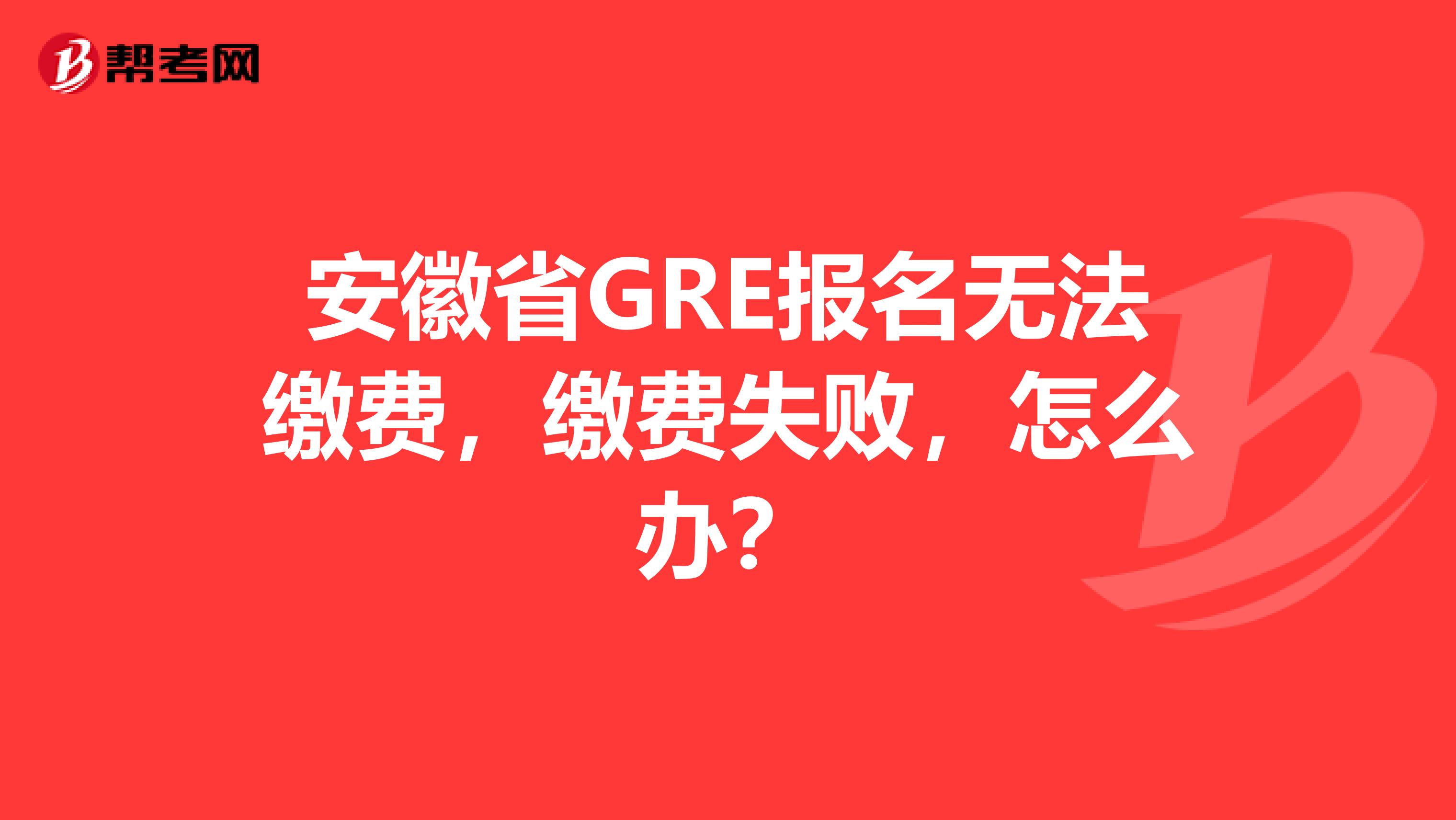 安徽省GRE报名无法缴费，缴费失败，怎么办？