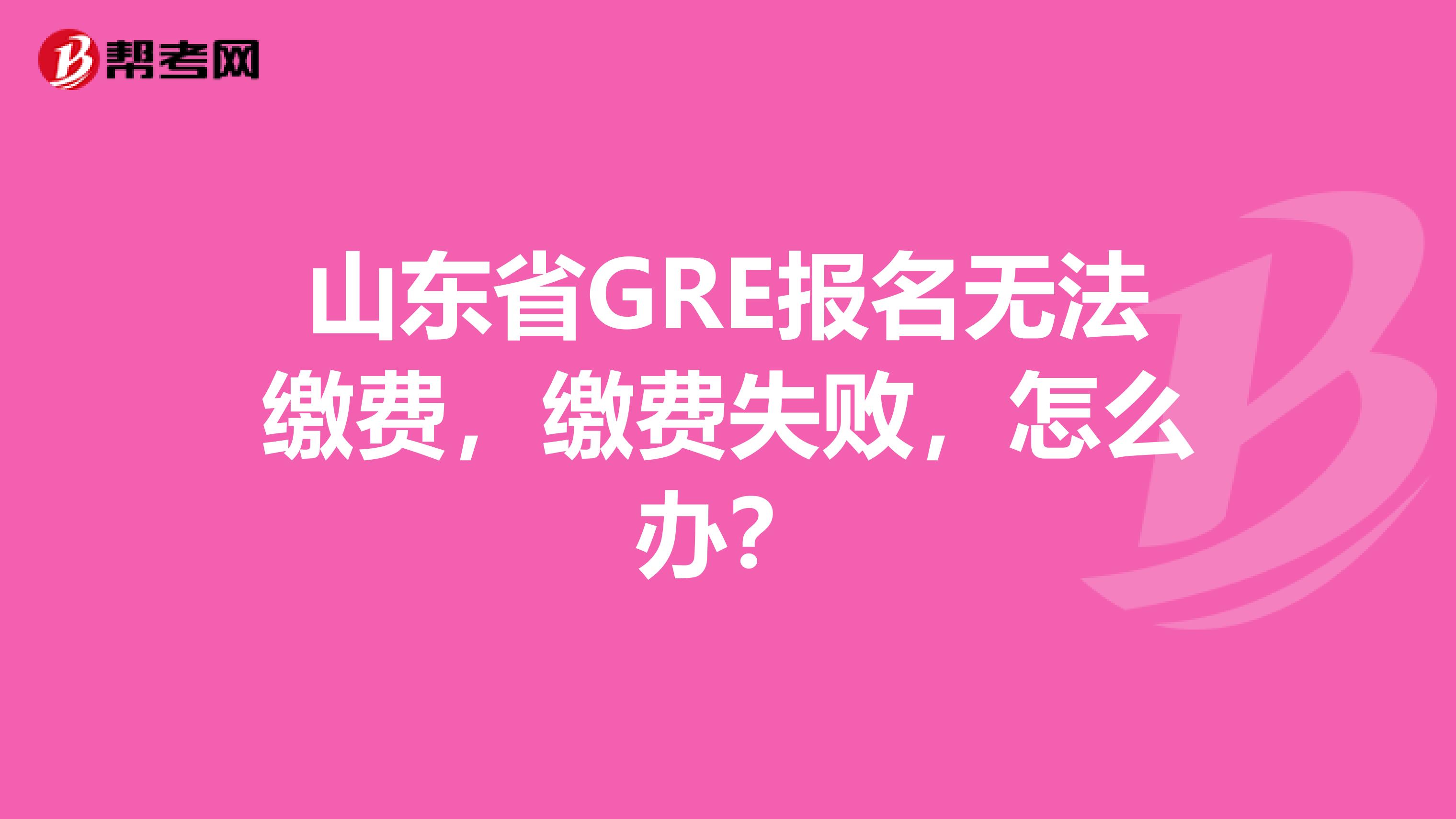 山东省GRE报名无法缴费，缴费失败，怎么办？