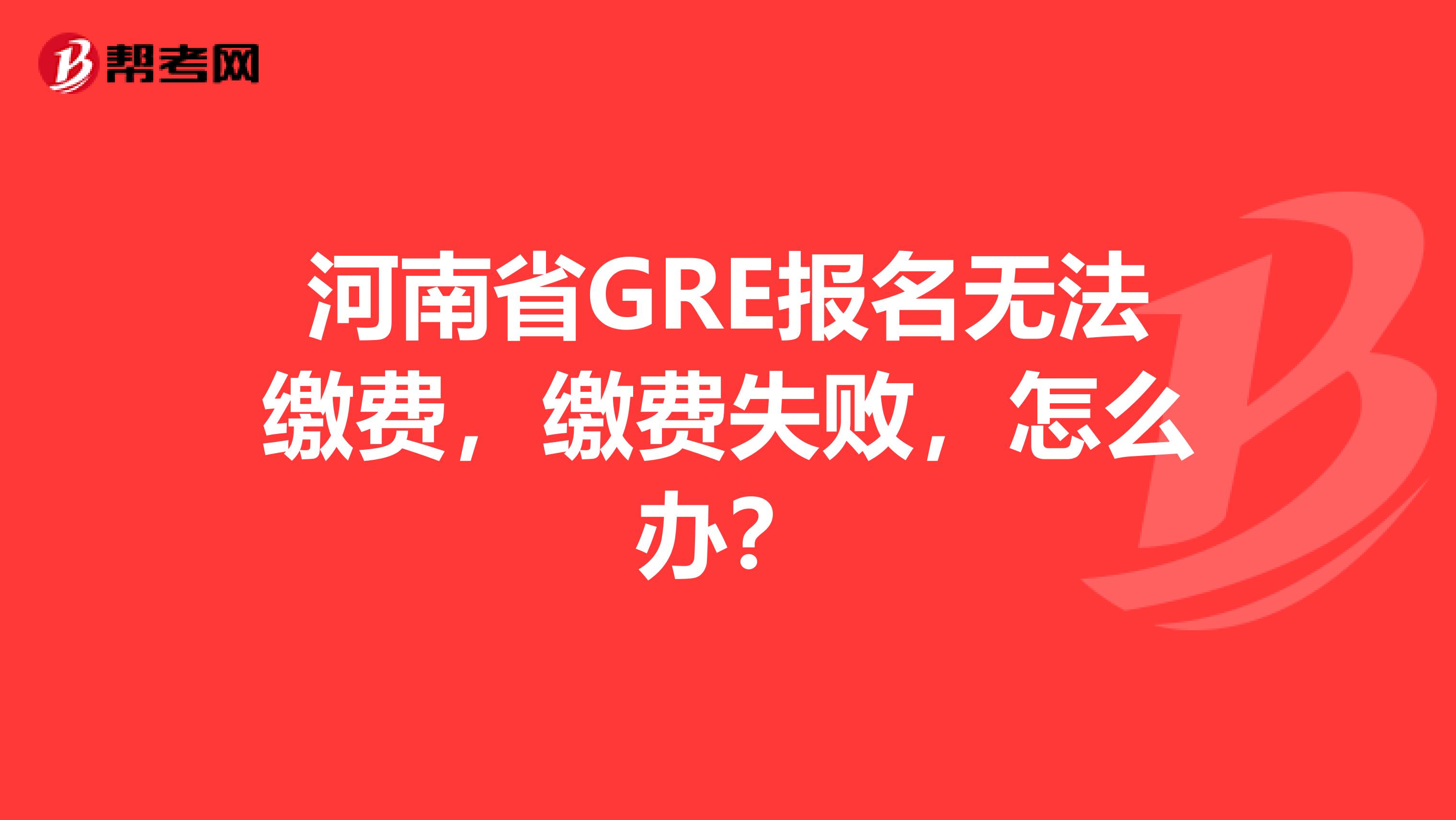河南省GRE报名无法缴费，缴费失败，怎么办？