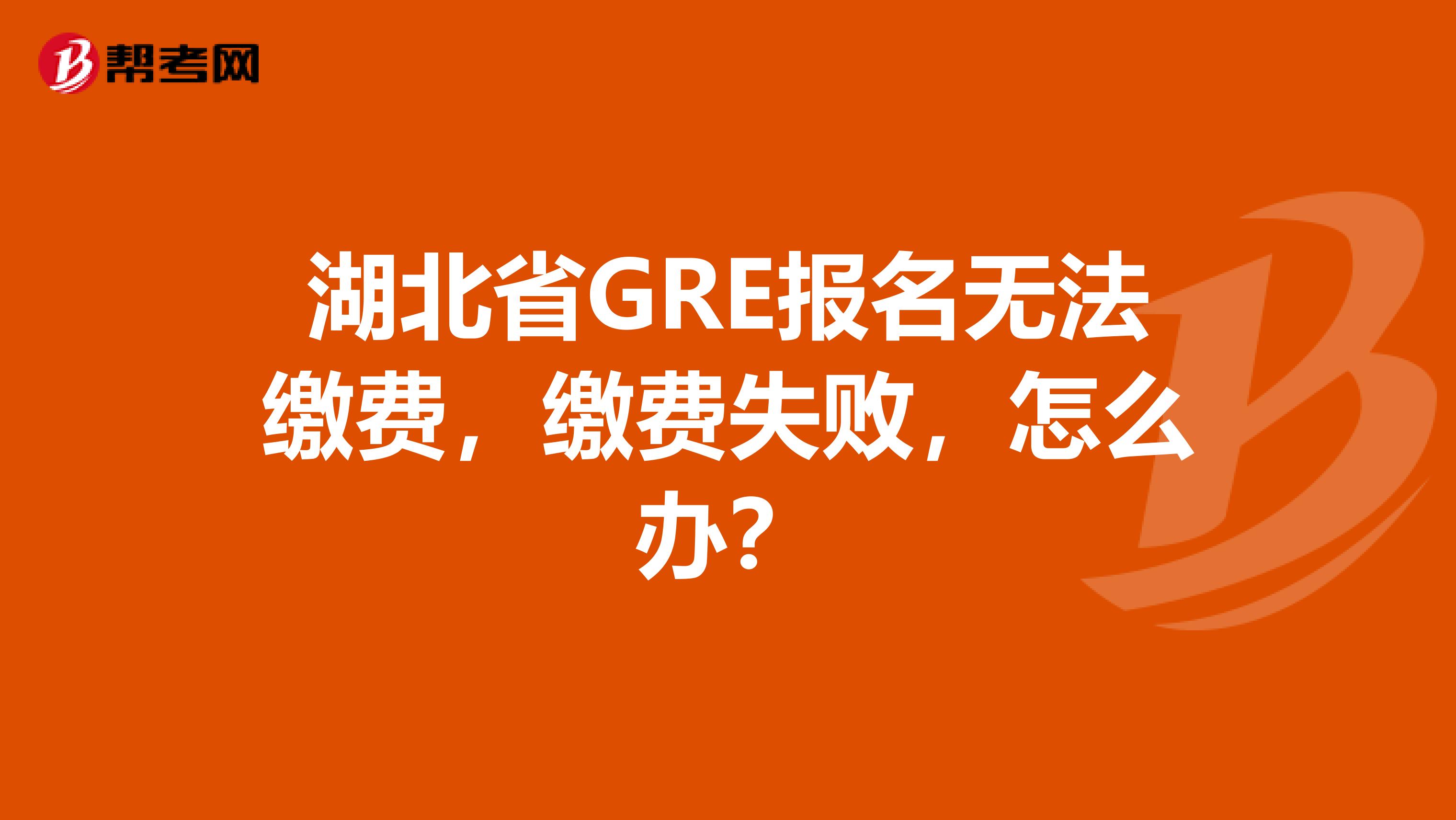 湖北省GRE报名无法缴费，缴费失败，怎么办？