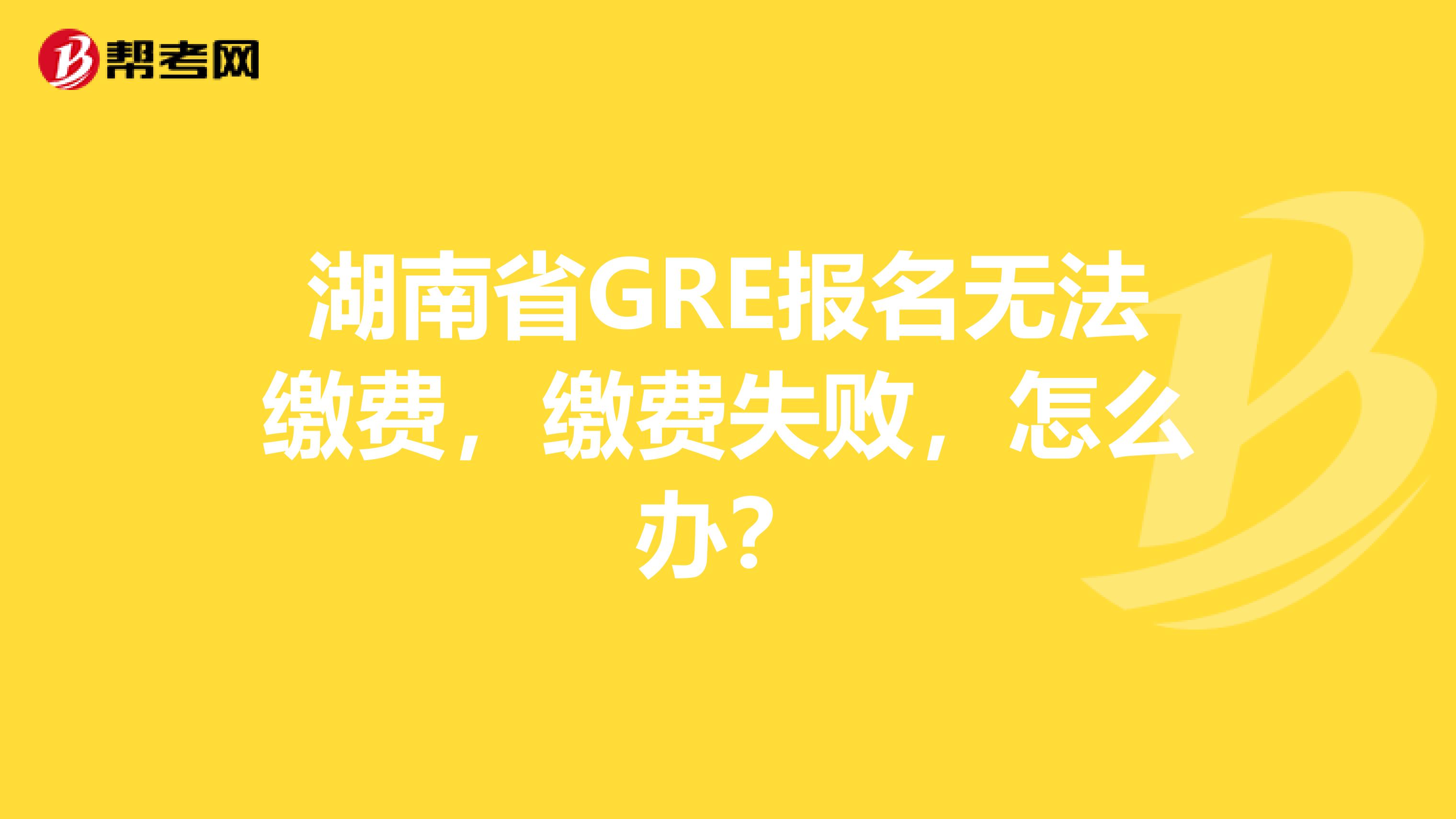 湖南省GRE报名无法缴费，缴费失败，怎么办？