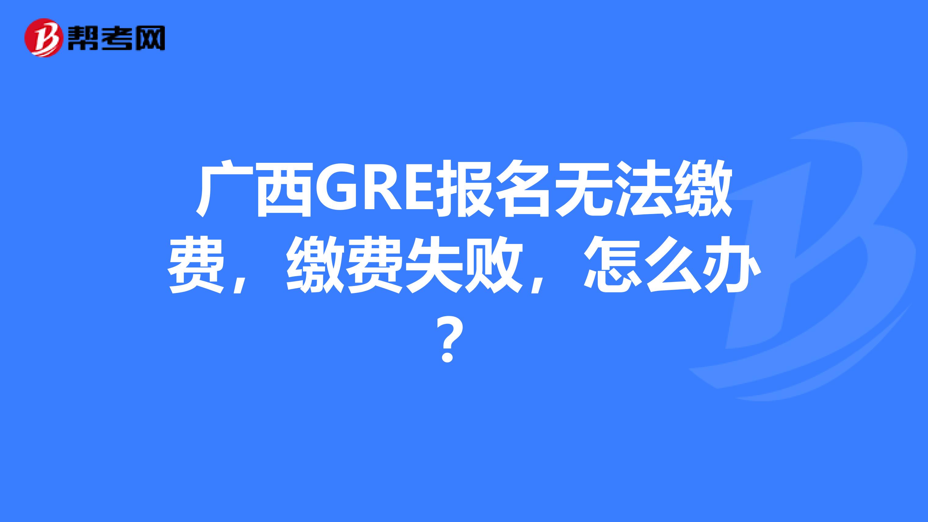 广西GRE报名无法缴费，缴费失败，怎么办？