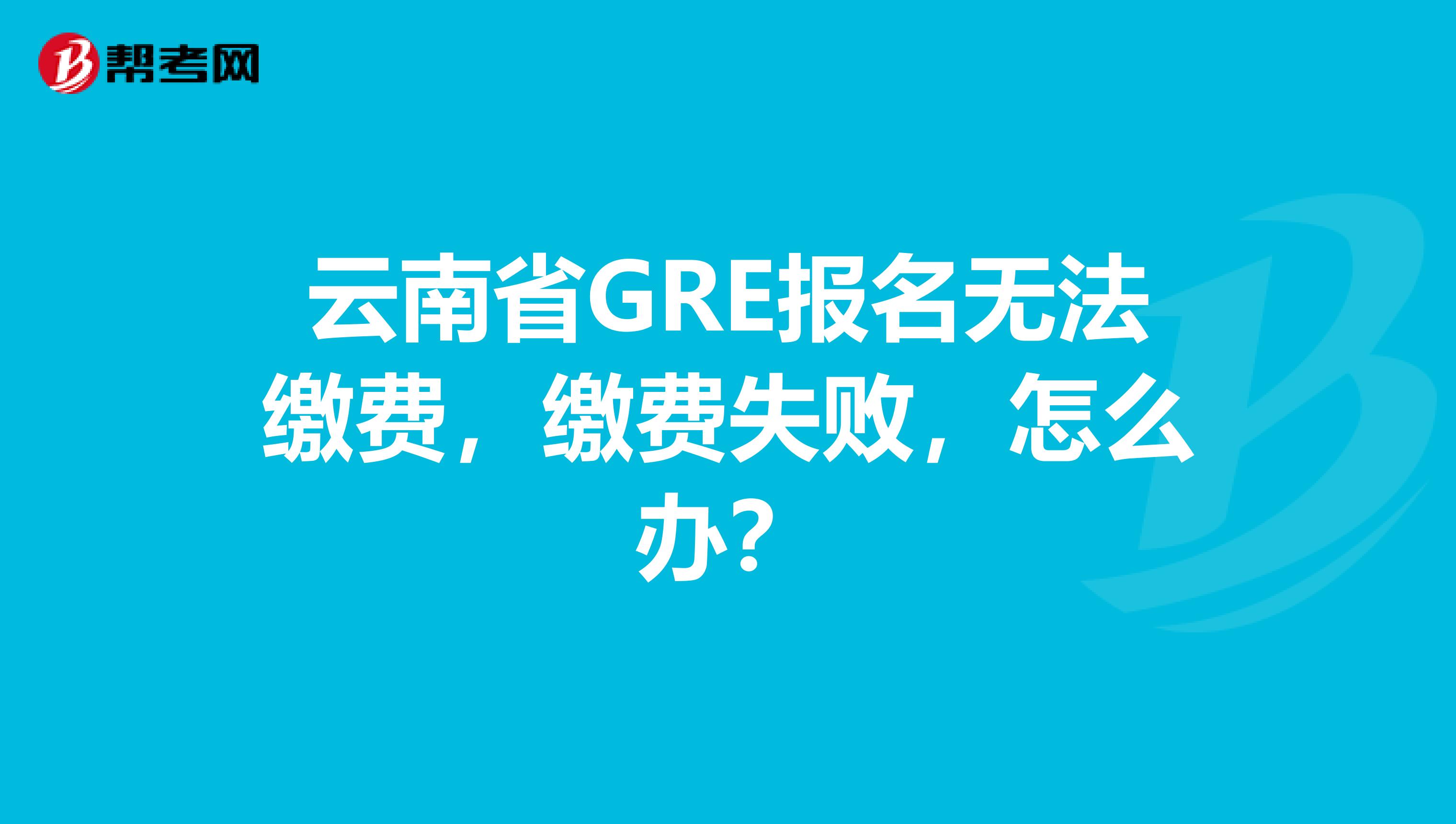 云南省GRE报名无法缴费，缴费失败，怎么办？