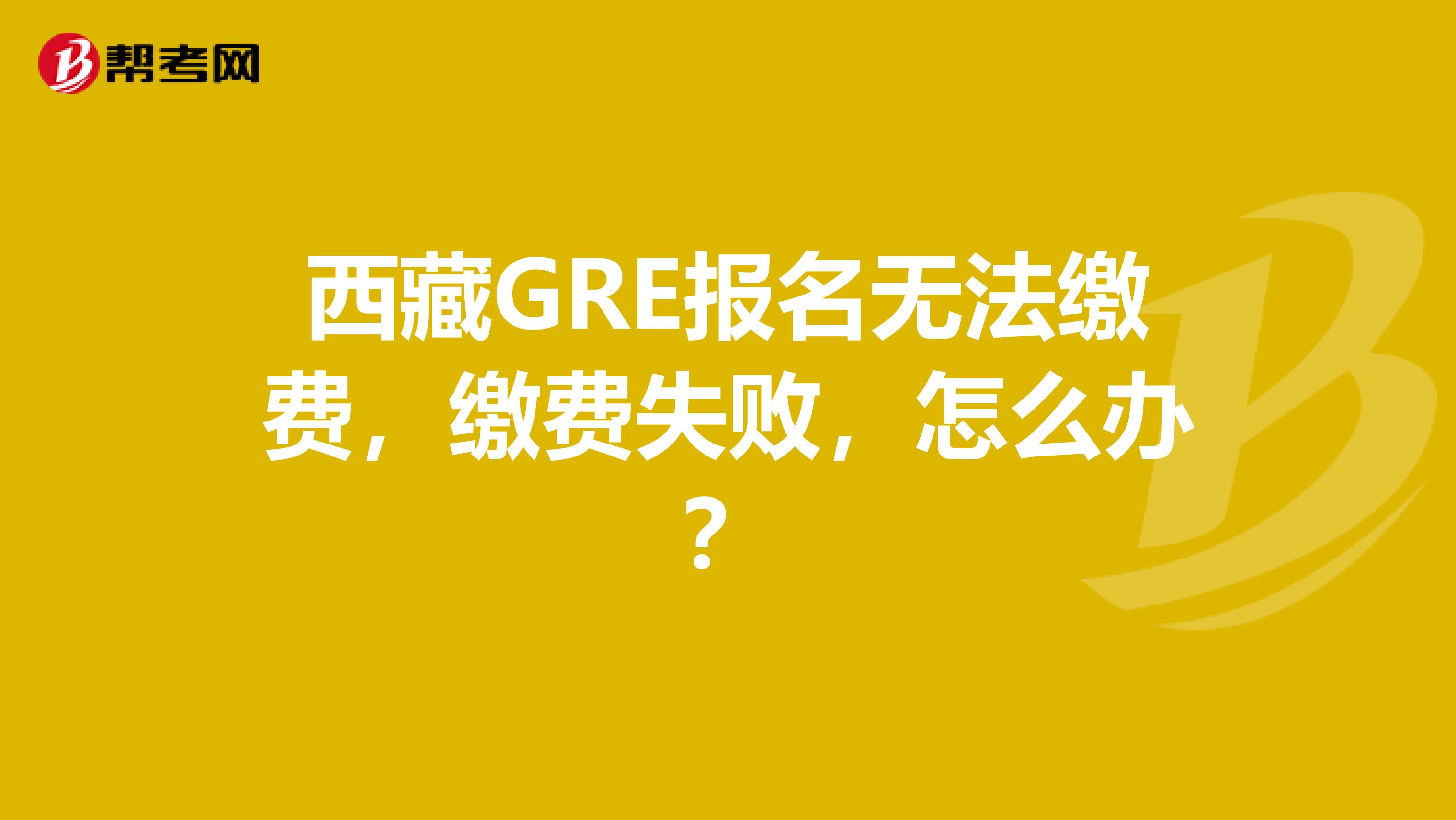 西藏GRE报名无法缴费，缴费失败，怎么办？