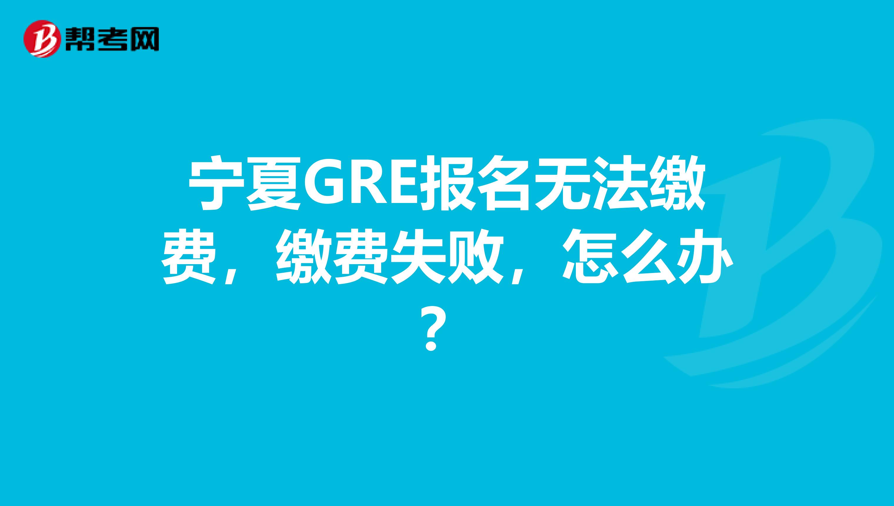 宁夏GRE报名无法缴费，缴费失败，怎么办？