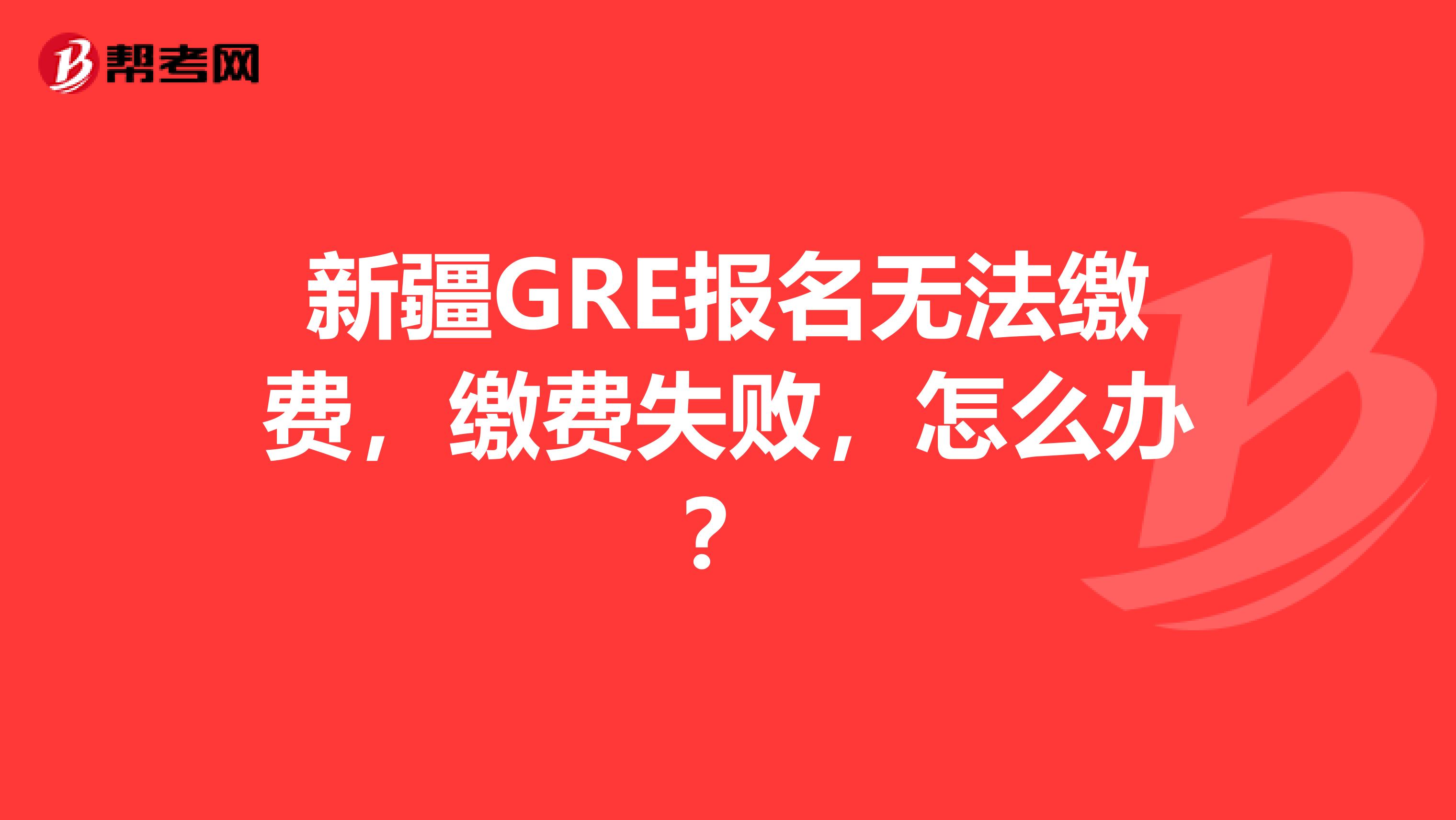 新疆GRE报名无法缴费，缴费失败，怎么办？