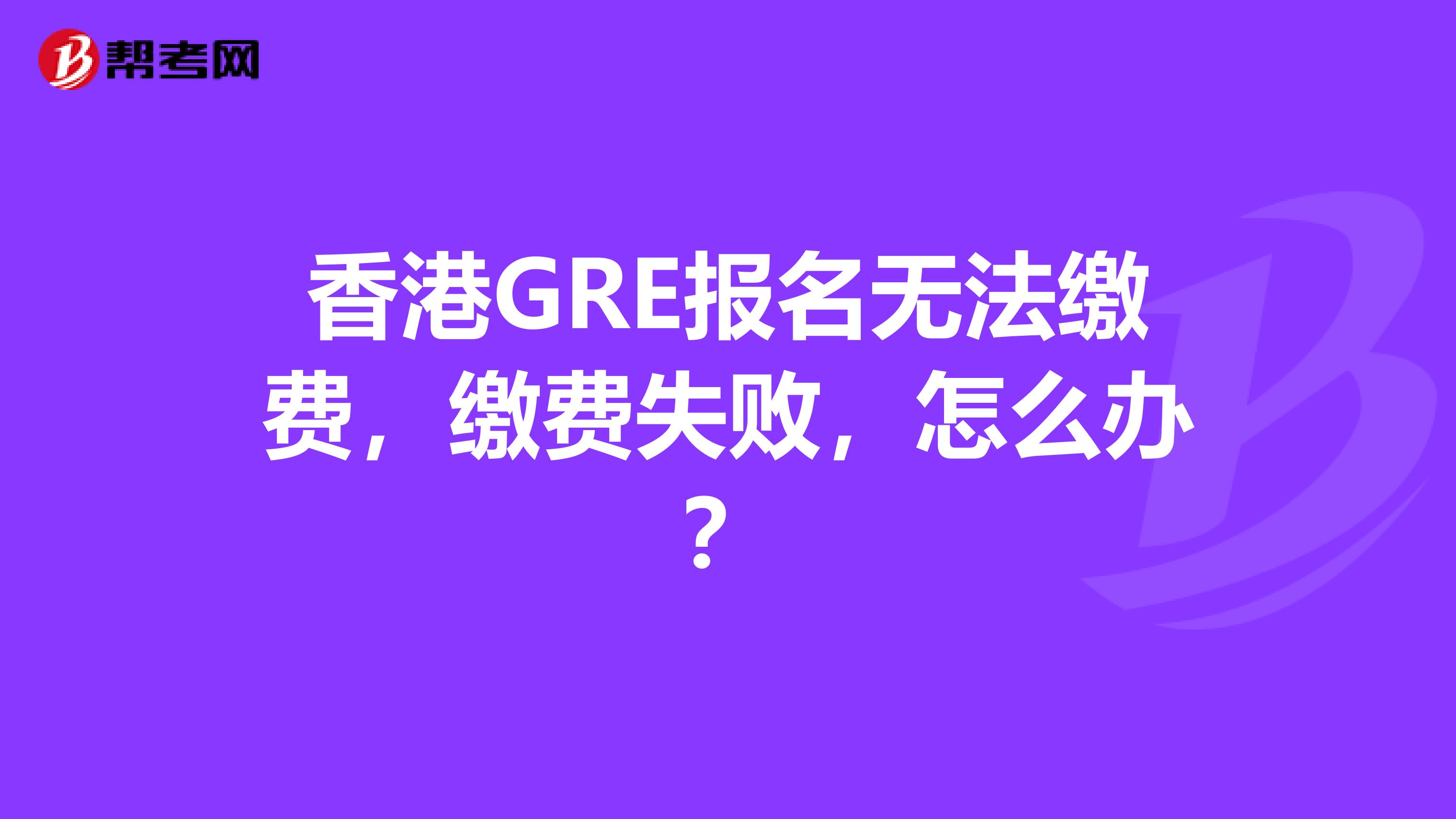 香港GRE报名无法缴费，缴费失败，怎么办？