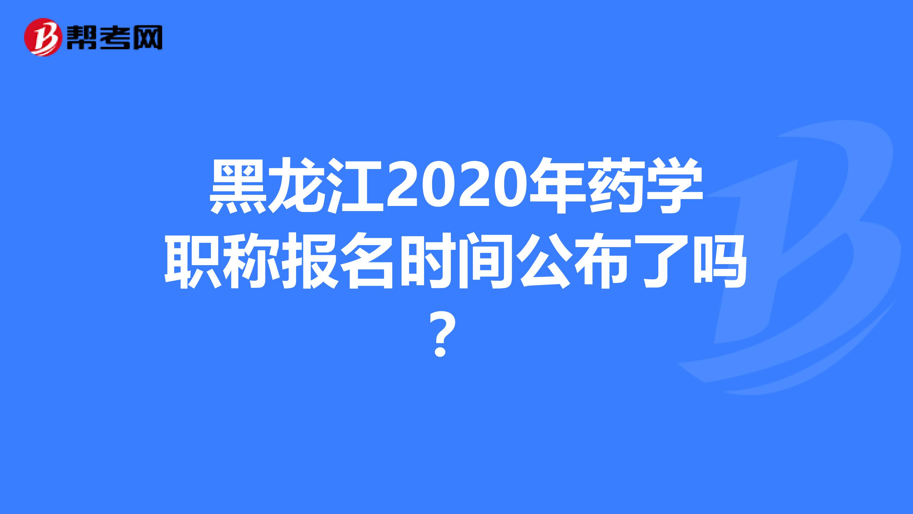 黑龙江2020年药学职称报名时间公布了吗？
