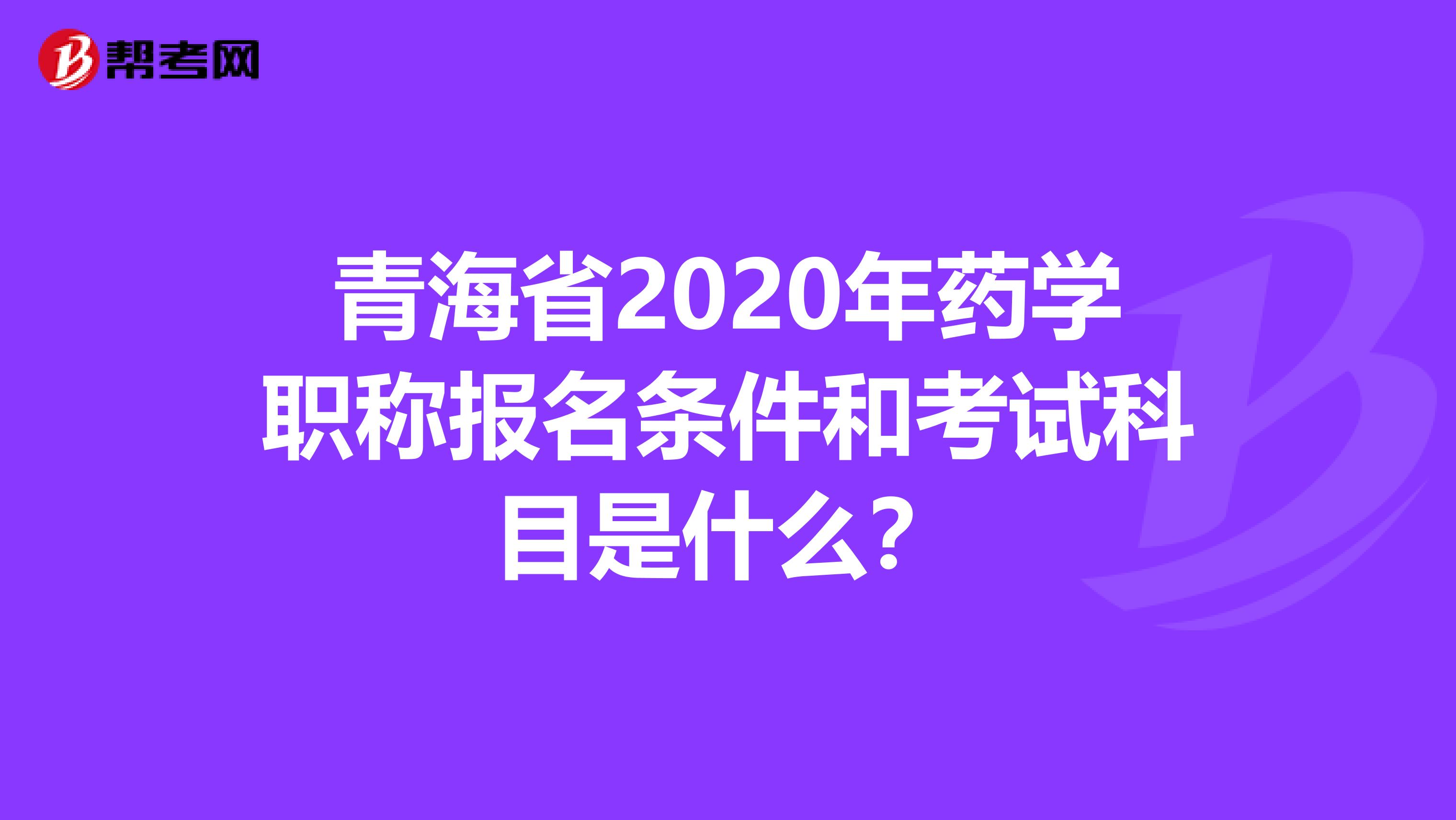 青海省2020年药学职称报名条件和考试科目是什么？