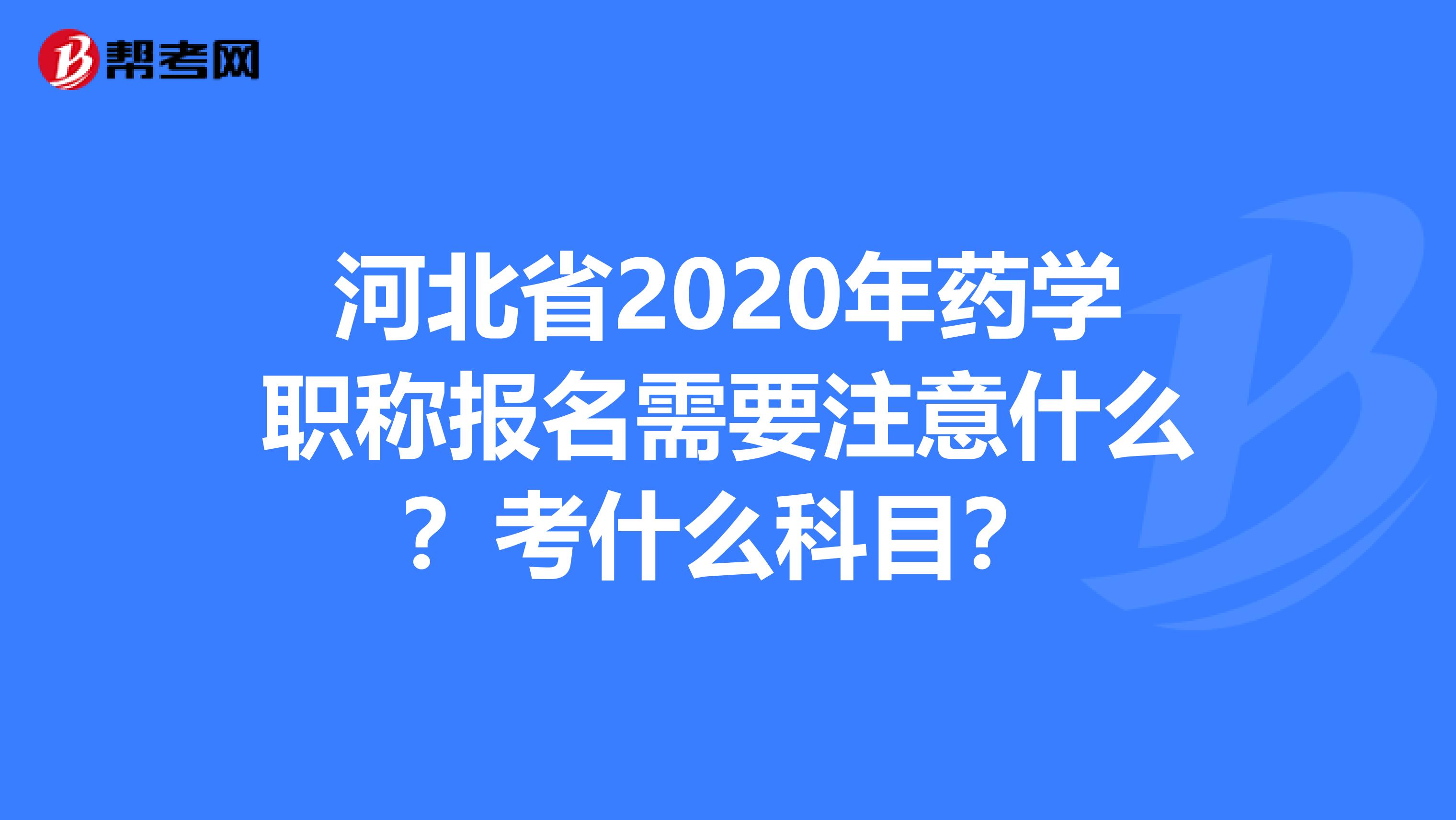 河北省2020年药学职称报名需要注意什么？考什么科目？