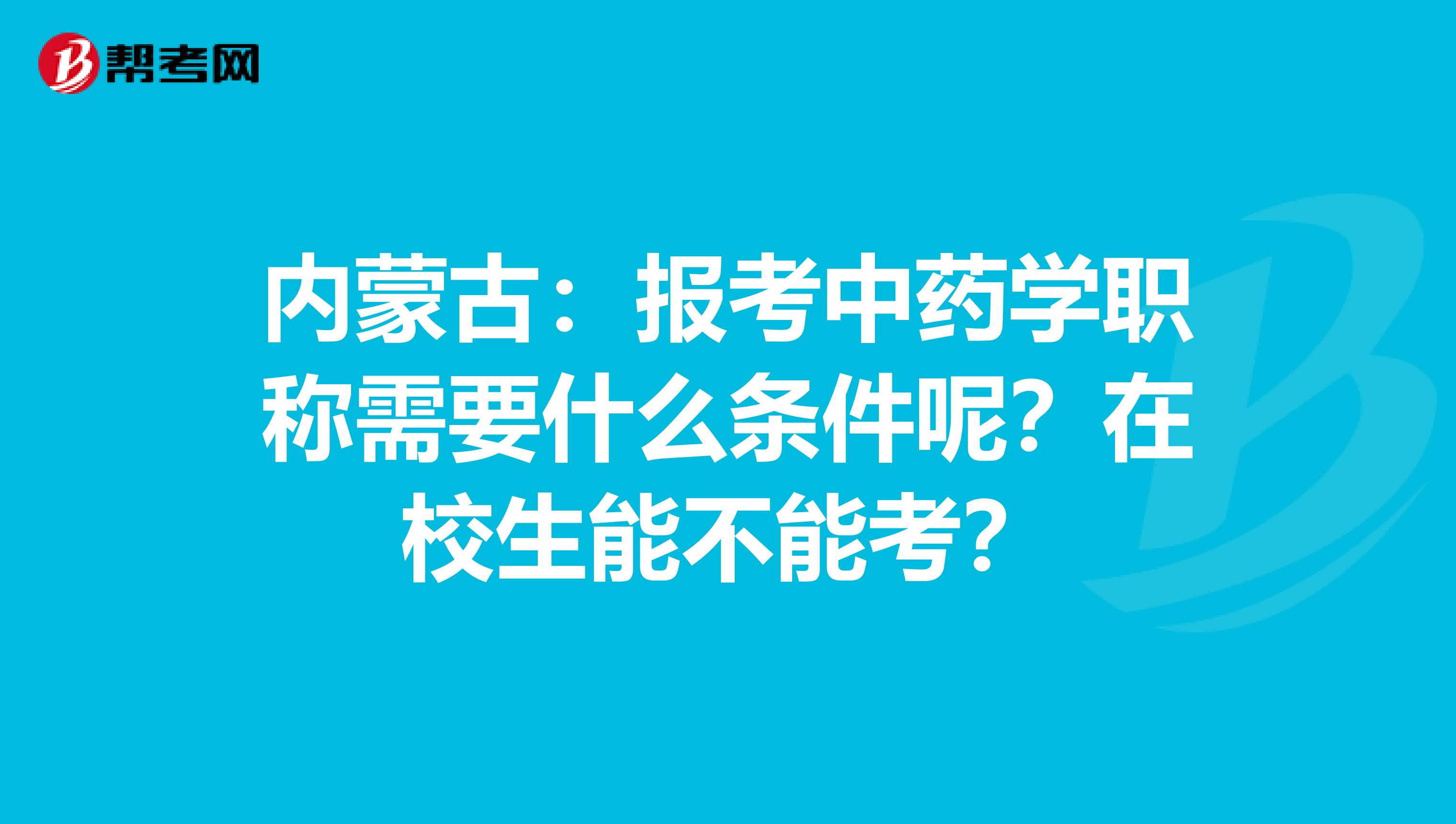 内蒙古：报考中药学职称需要什么条件呢？在校生能不能考？