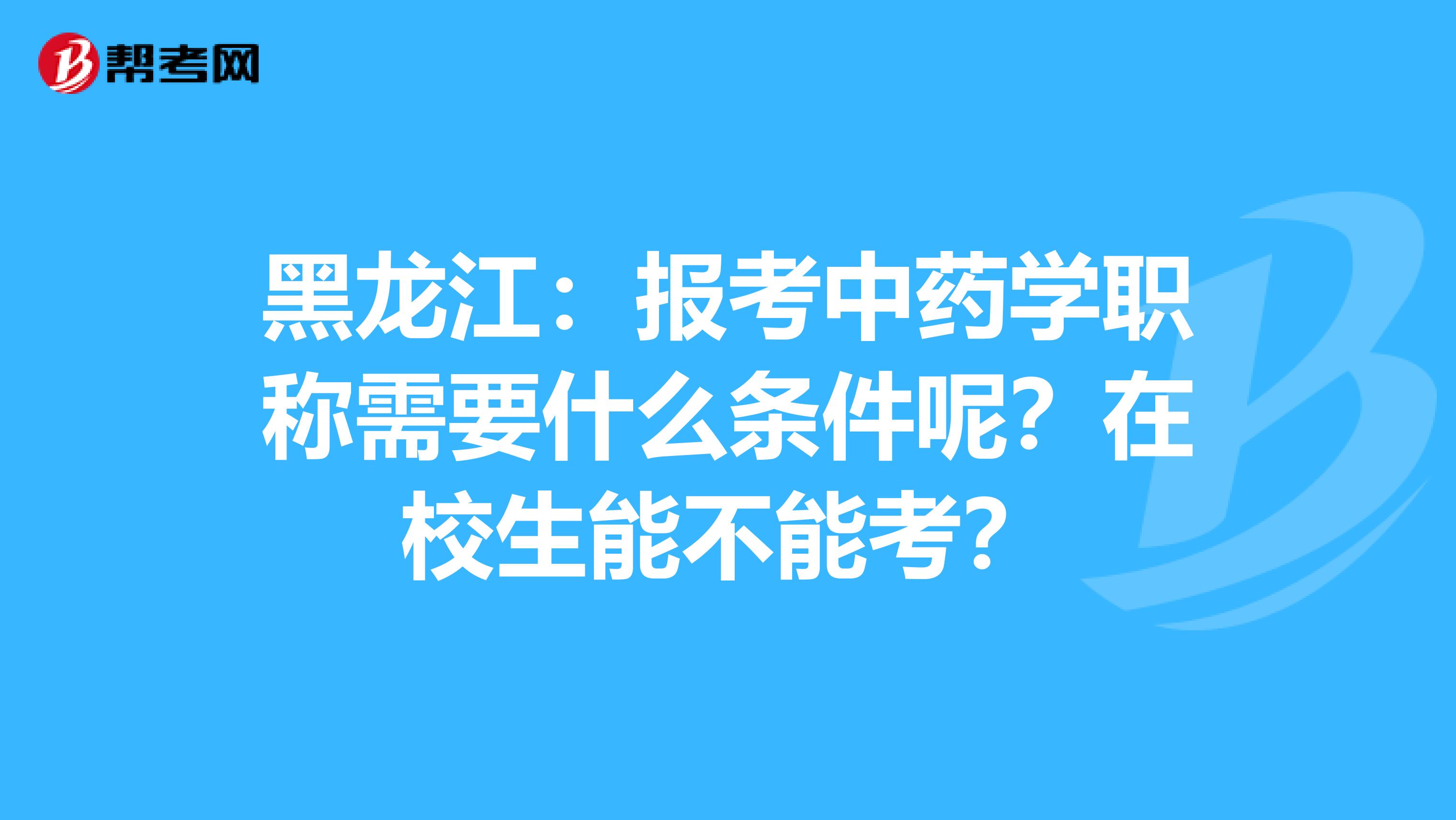黑龙江：报考中药学职称需要什么条件呢？在校生能不能考？