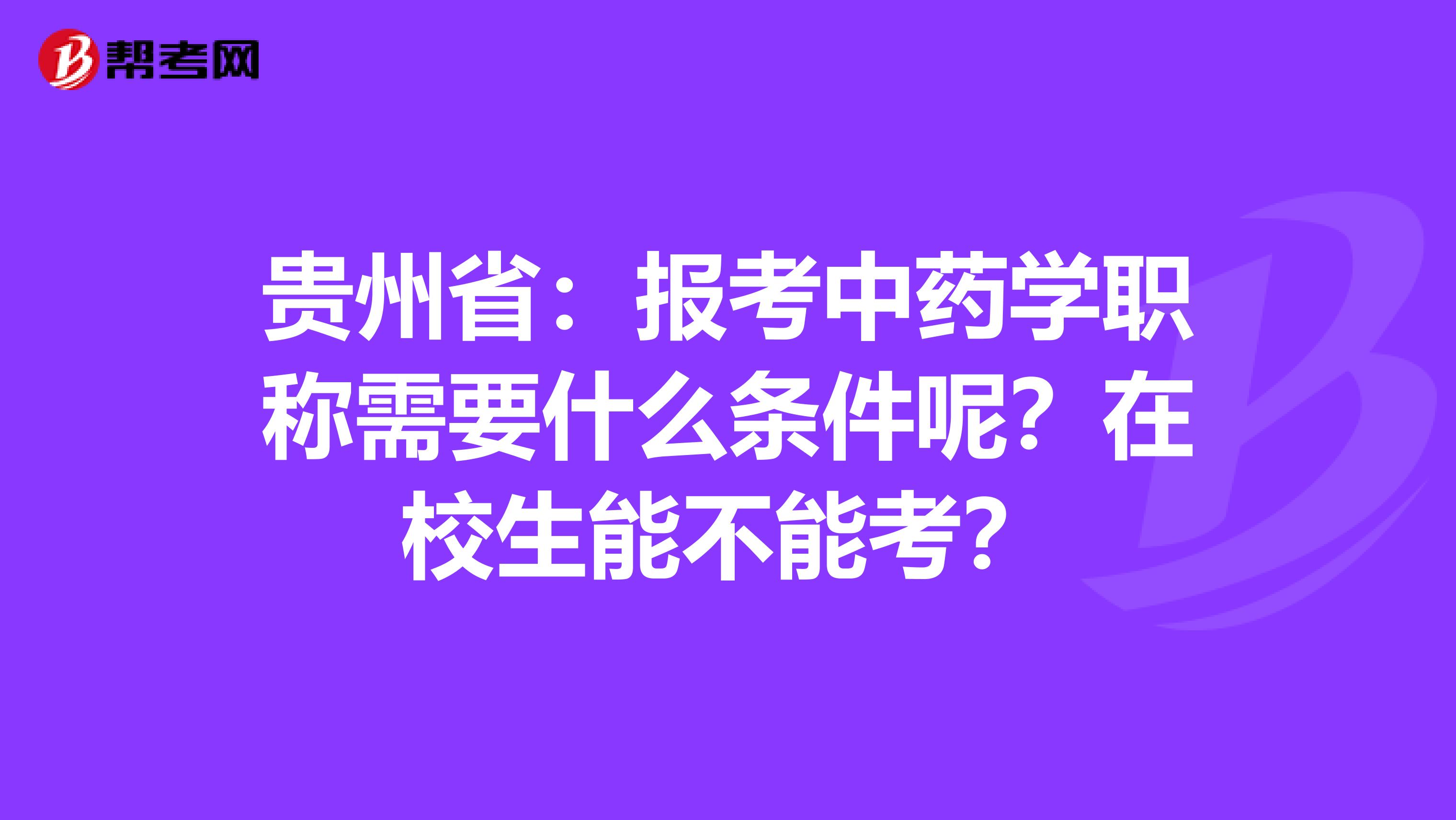 贵州省：报考中药学职称需要什么条件呢？在校生能不能考？