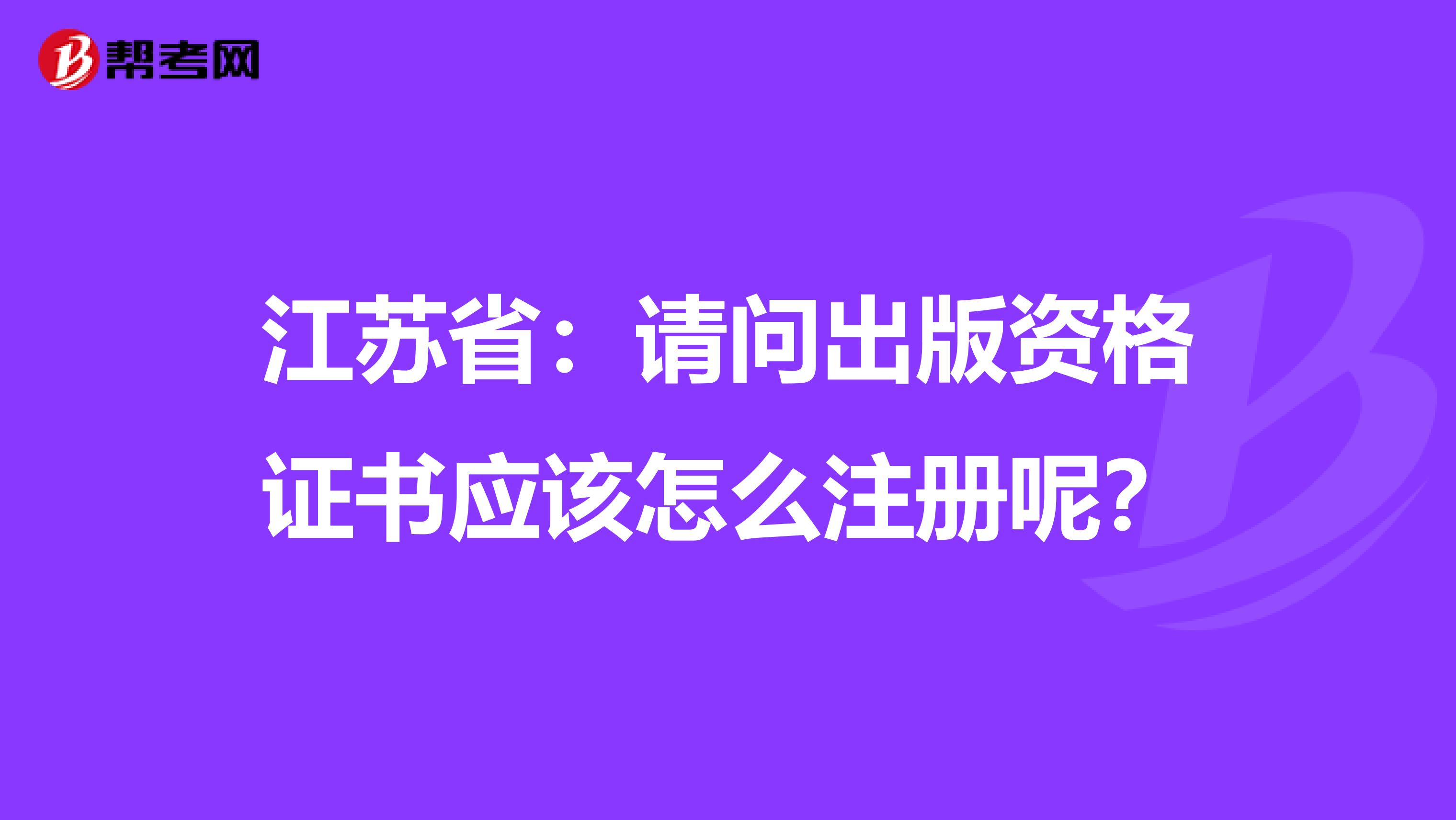 江蘇?。赫垎柍霭尜Y格證書應(yīng)該怎么注冊呢？
