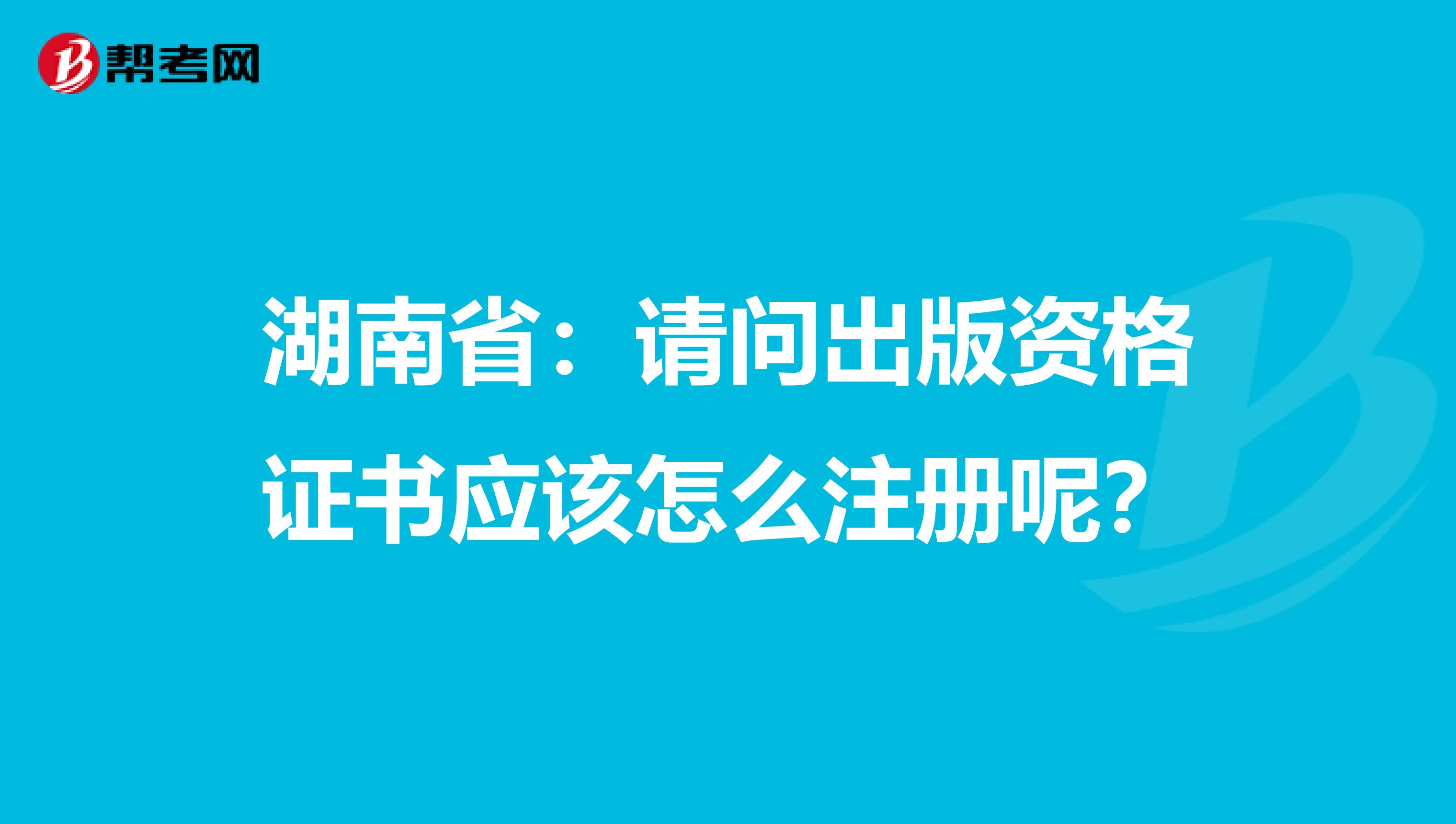 湖南省：請問出版資格證書應(yīng)該怎么注冊呢？