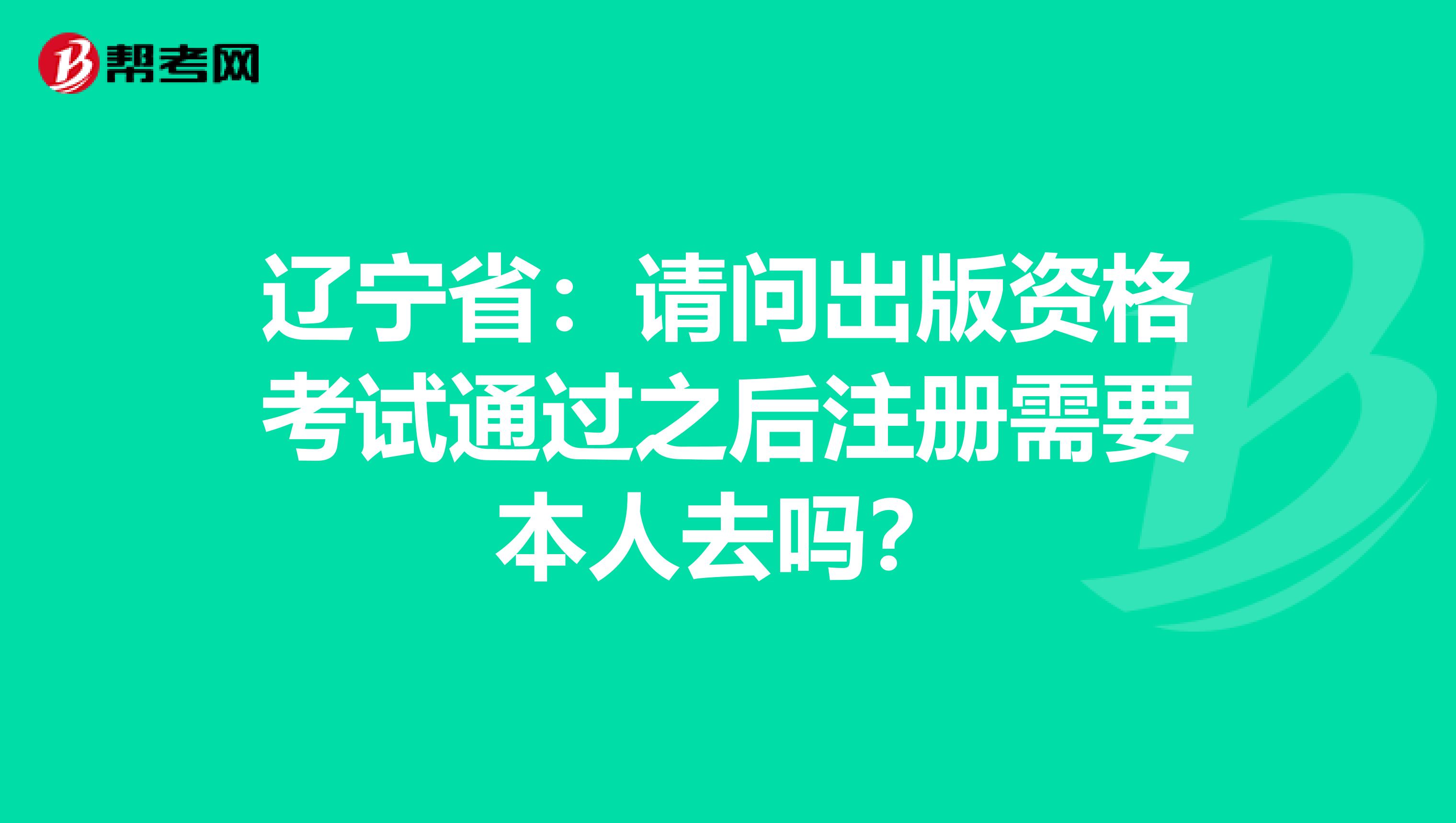 遼寧?。赫垎柍霭尜Y格考試通過之后注冊需要本人去嗎？