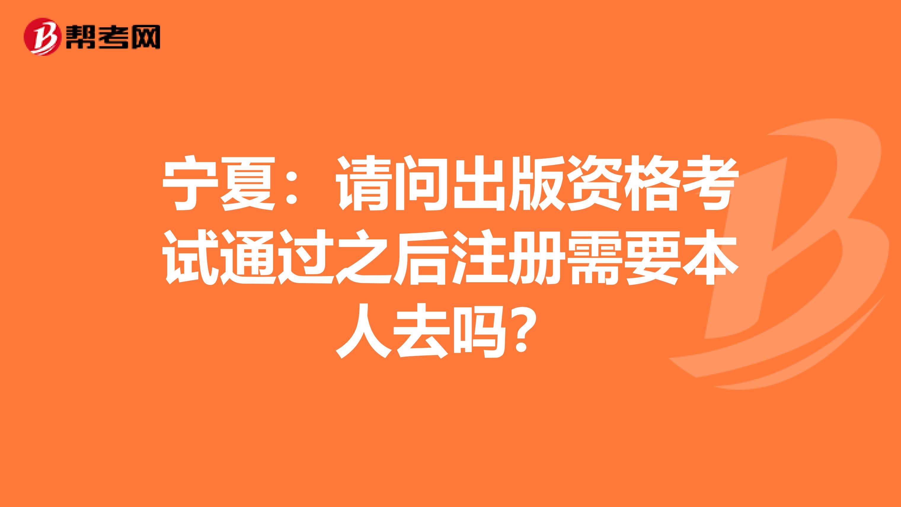 寧夏：請問出版資格考試通過之后注冊需要本人去嗎？