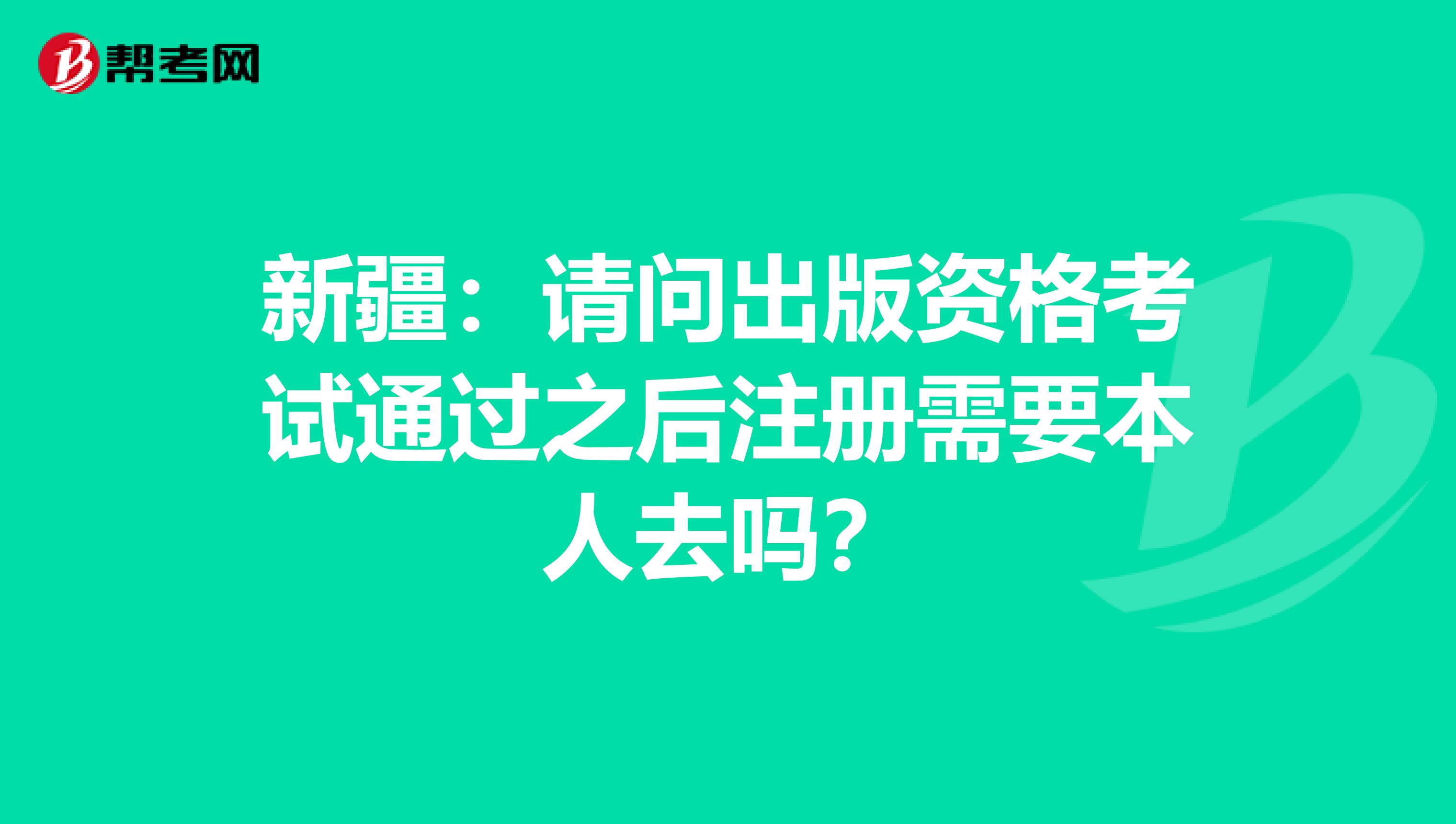 新疆：请问出版资格考试通过之后注册需要本人去吗？