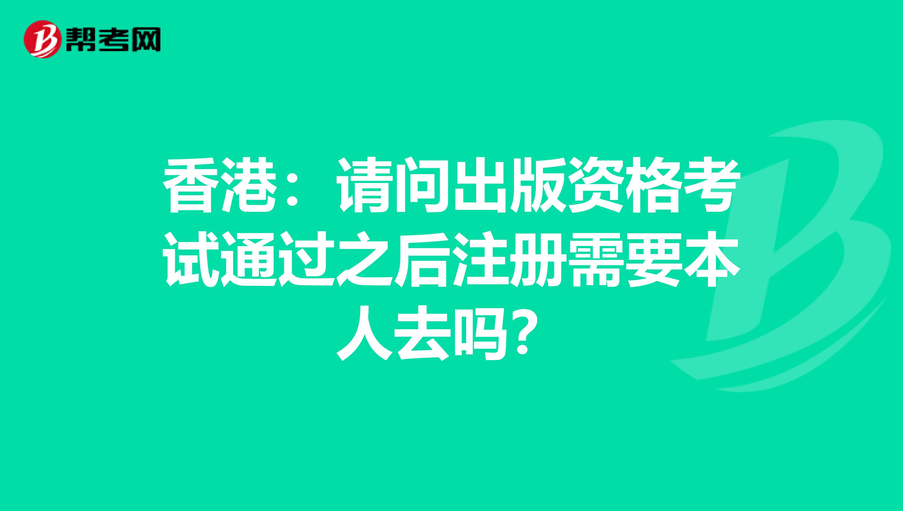 香港：请问出版资格考试通过之后注册需要本人去吗？