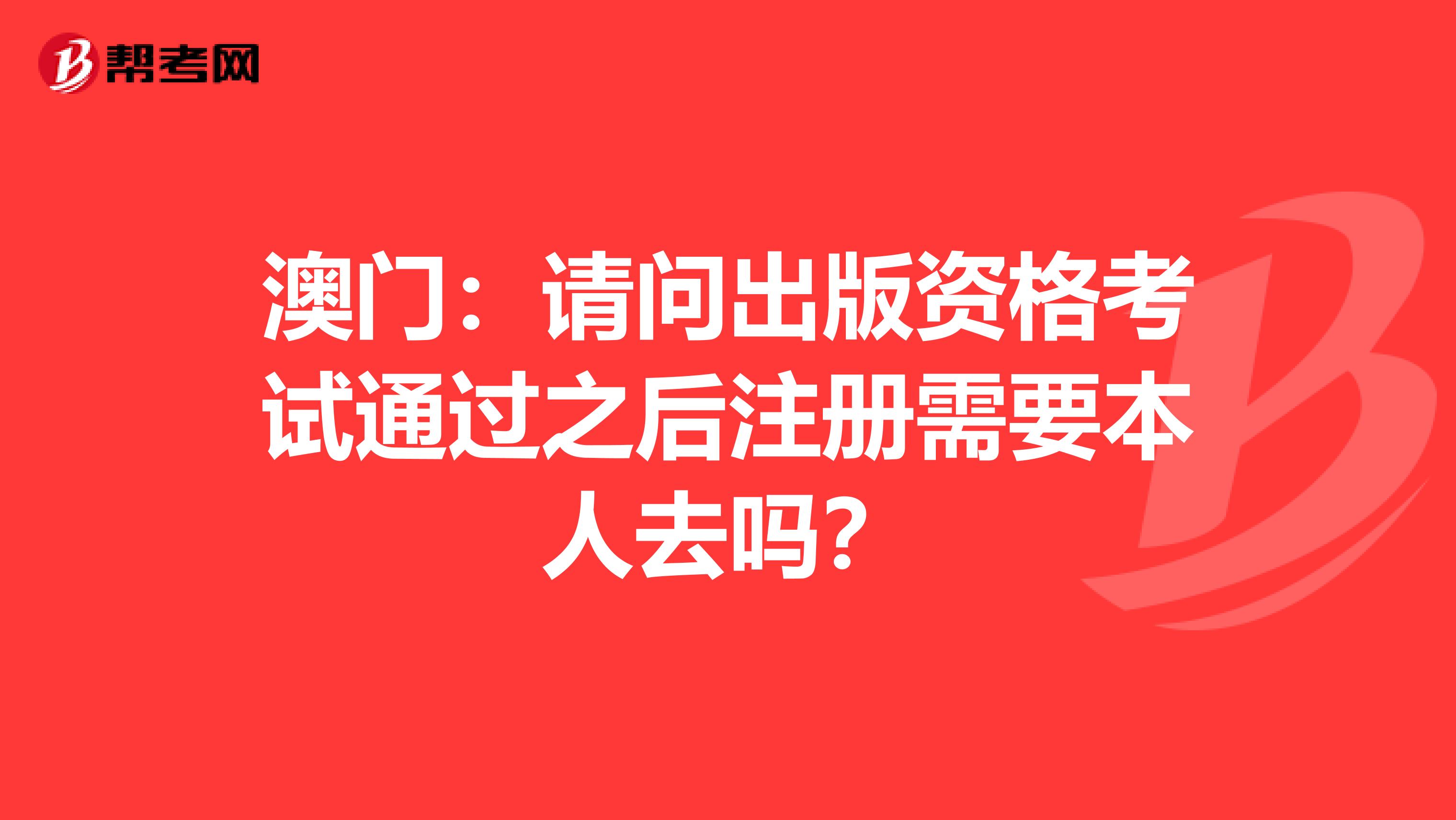 澳门：请问出版资格考试通过之后注册需要本人去吗？