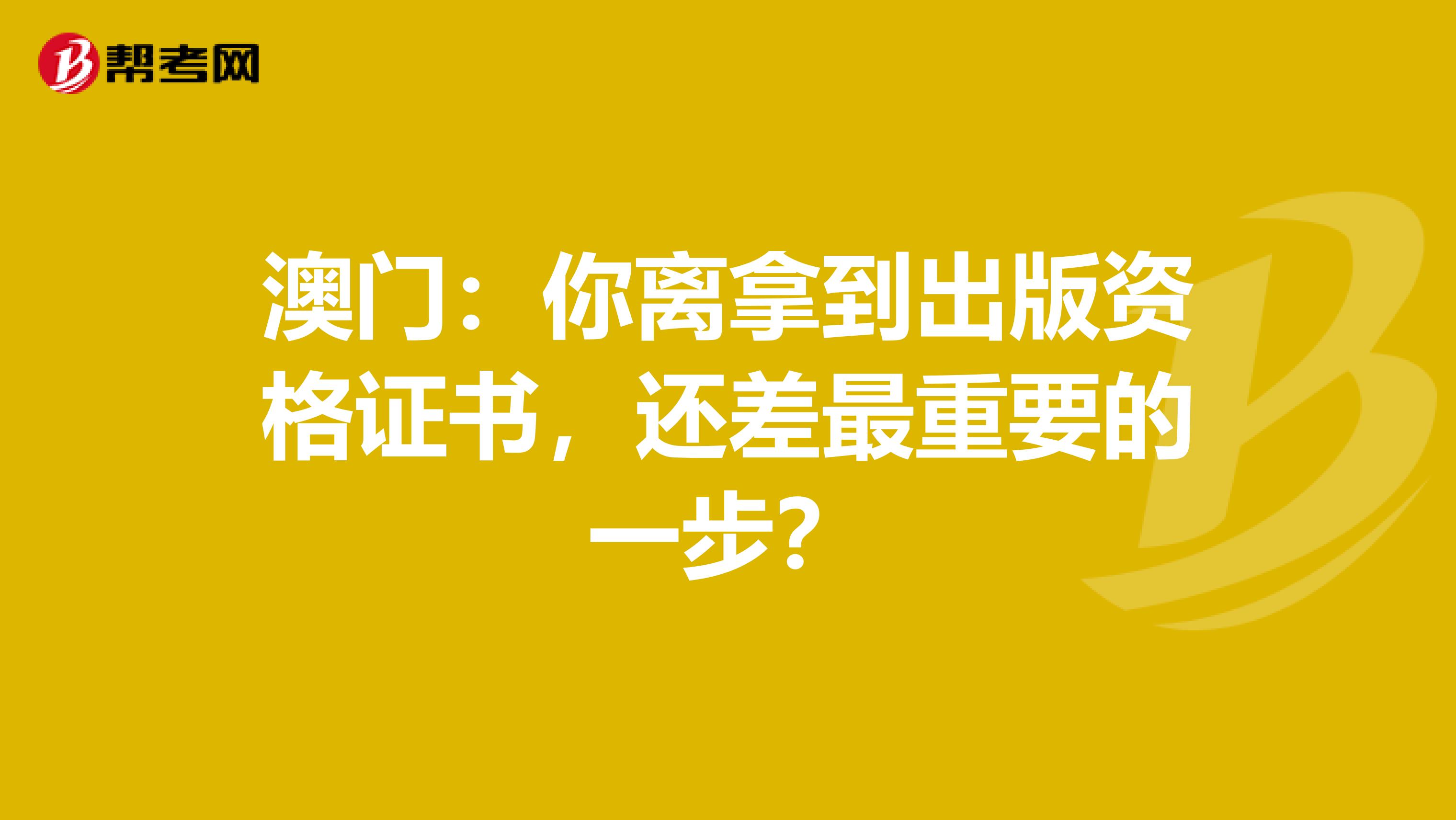 澳门：你离拿到出版资格证书，还差最重要的一步？