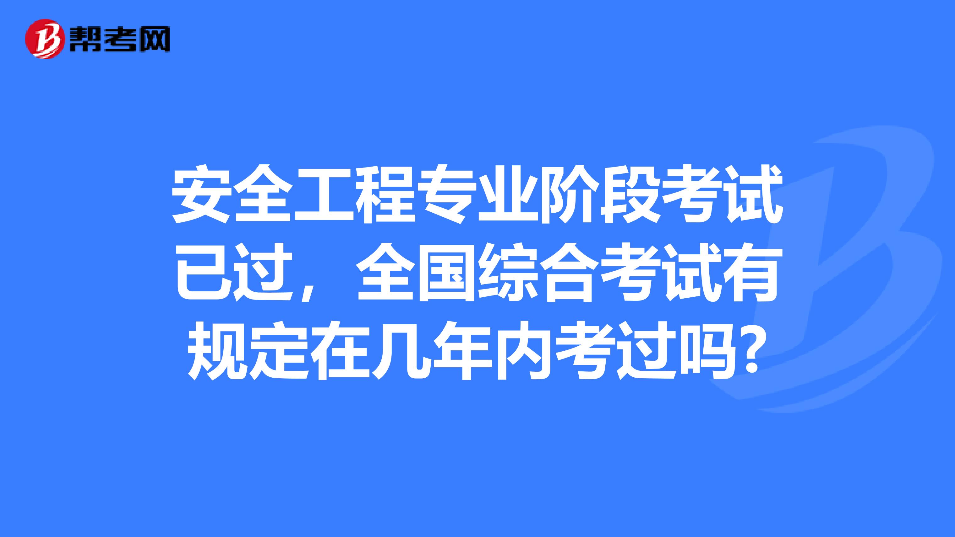 安全工程专业阶段考试已过，全国综合考试有规定在几年内考过吗?
