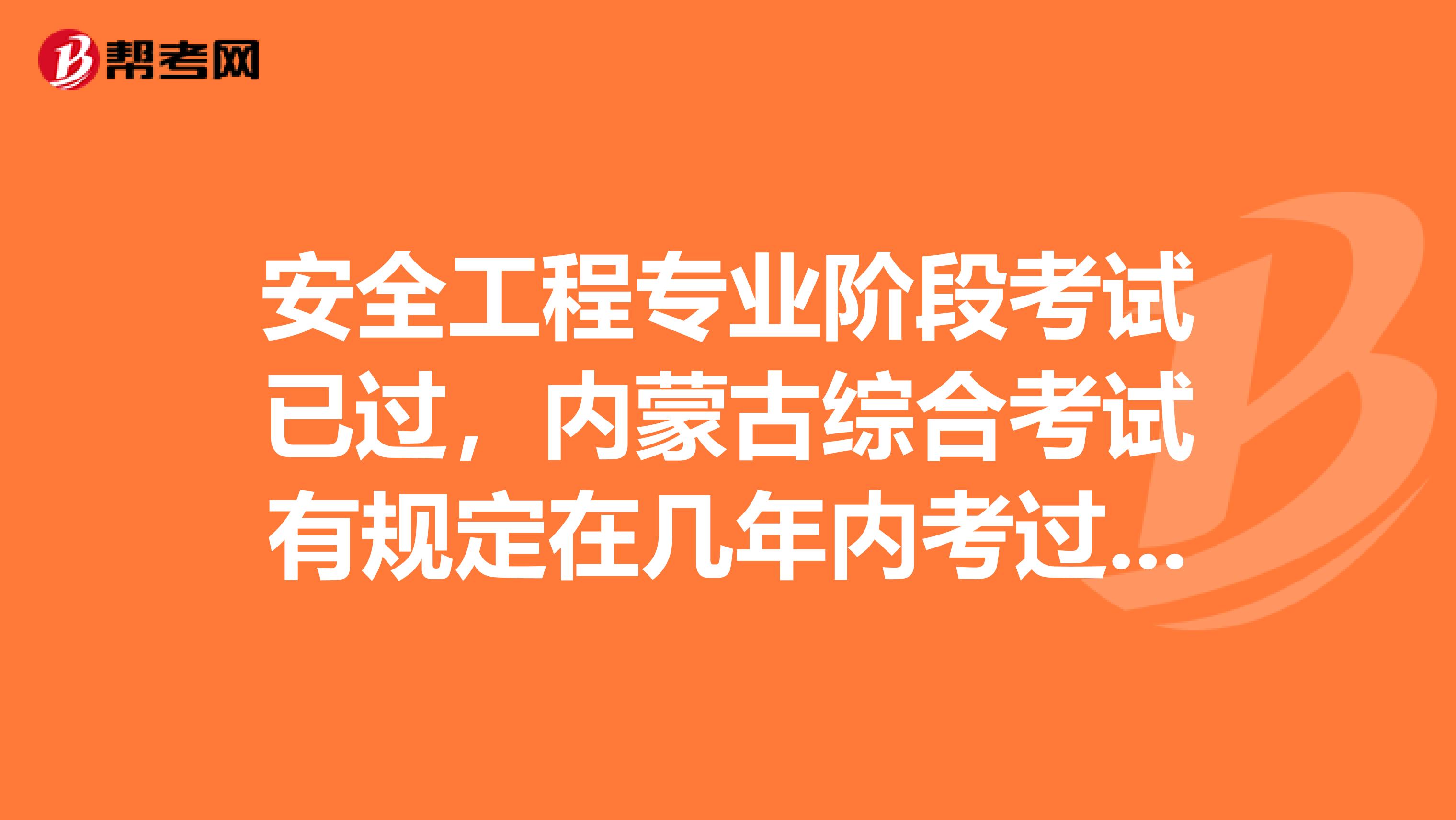 安全工程专业阶段考试已过，内蒙古综合考试有规定在几年内考过吗?