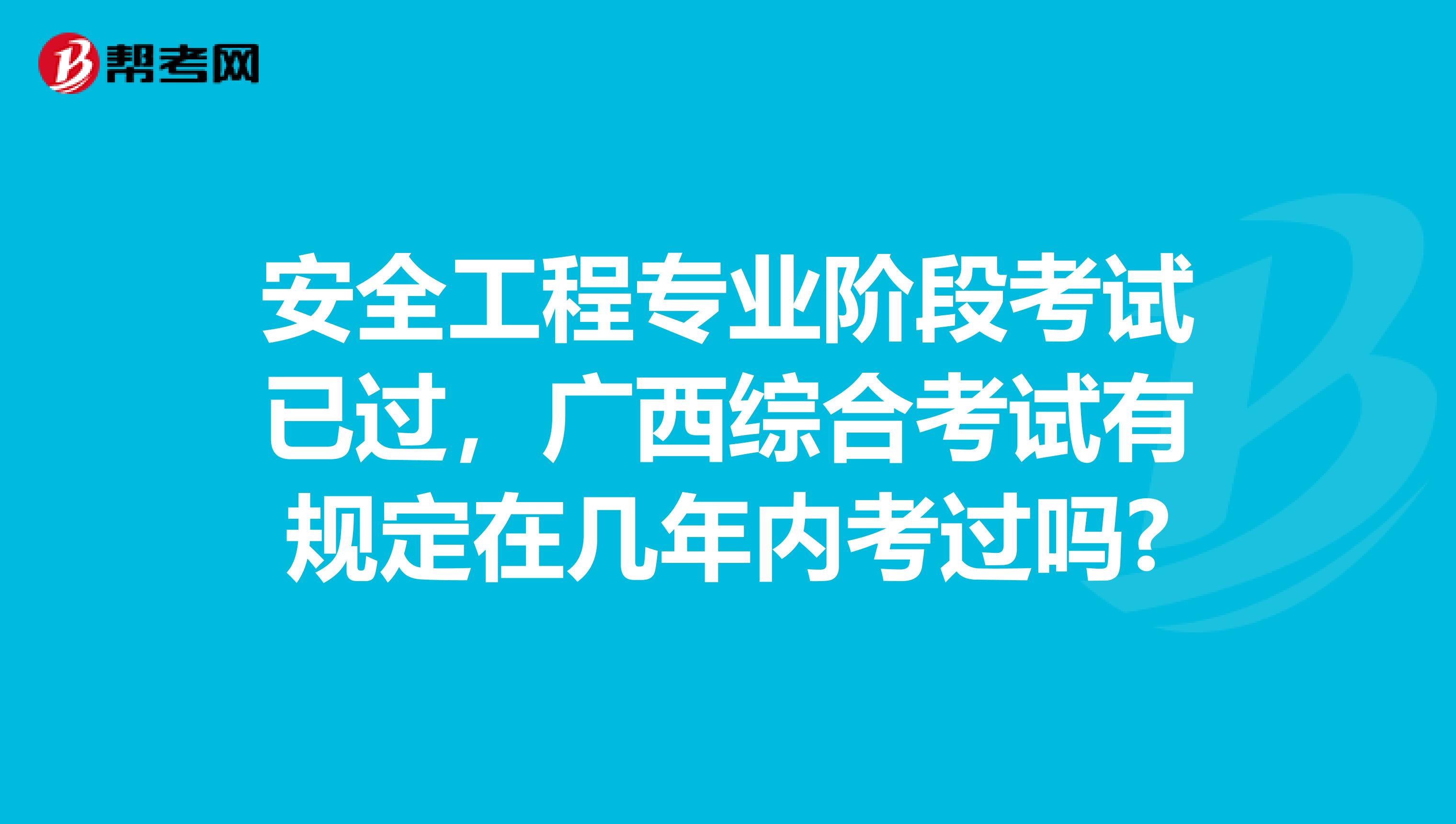 安全工程专业阶段考试已过,广西综合考试有规定在几年内考过吗?