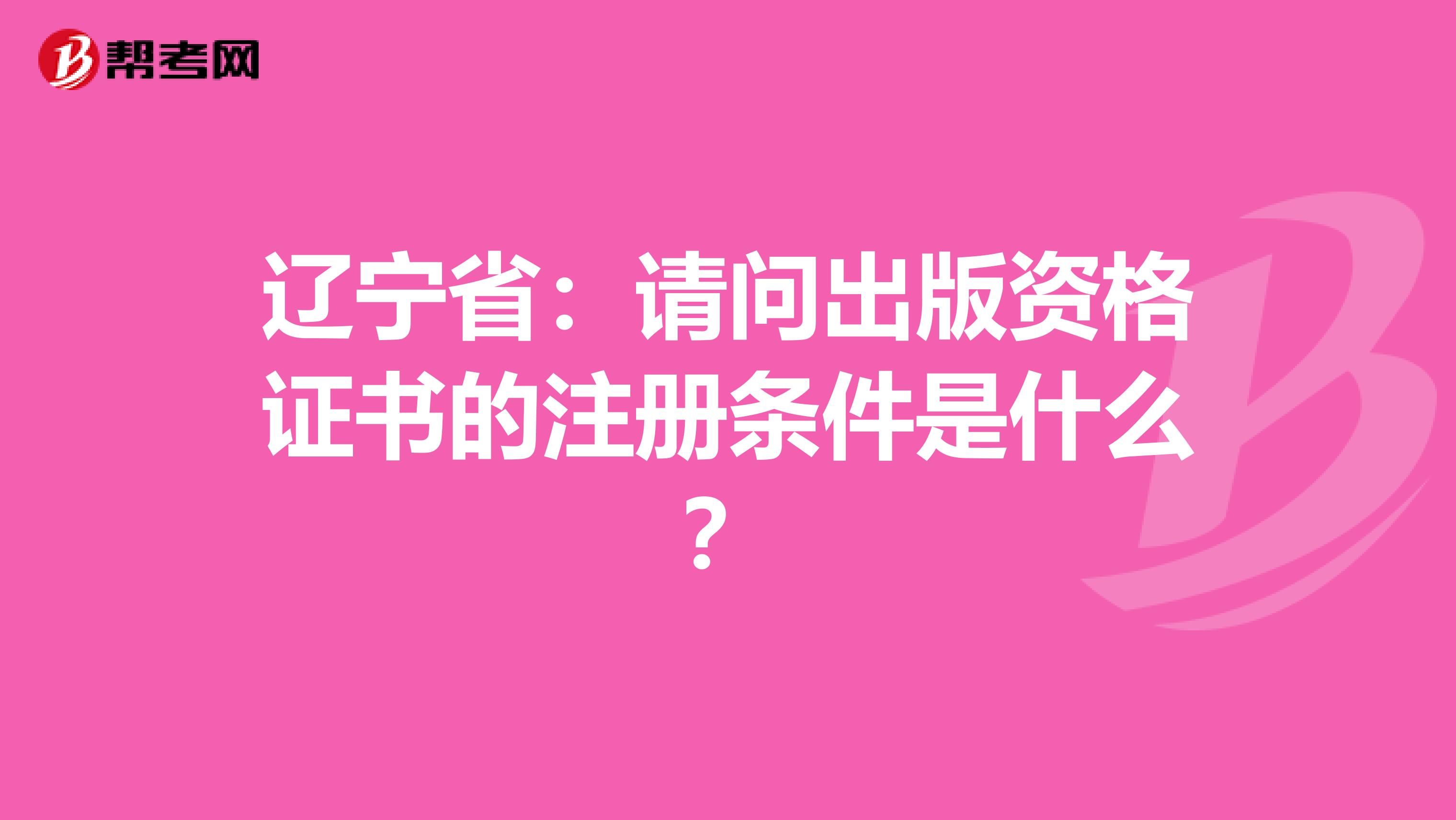 遼寧省:請(qǐng)問出版資格證書的注冊(cè)條件是什么?