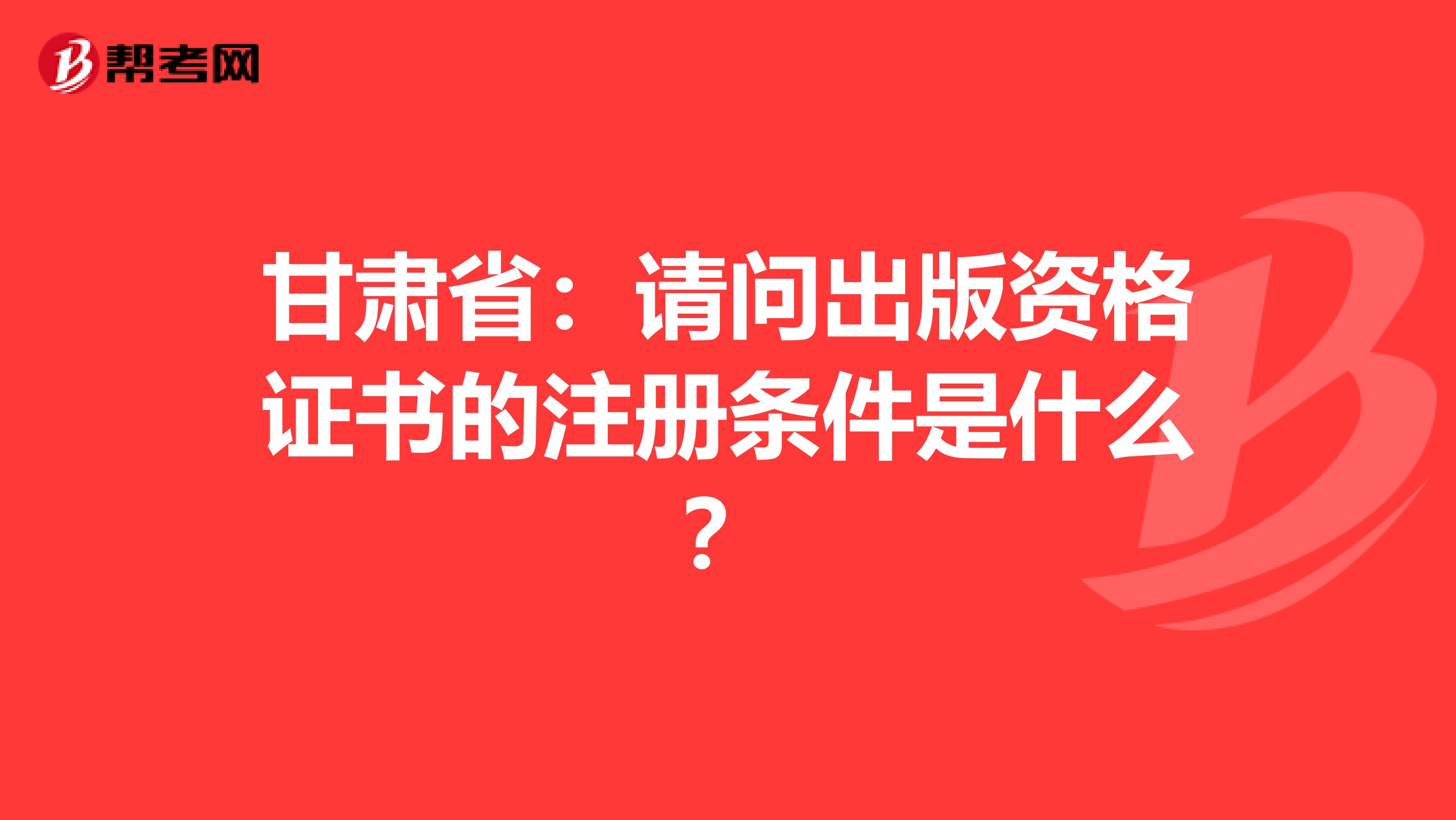 甘肅省：請(qǐng)問出版資格證書的注冊(cè)條件是什么？