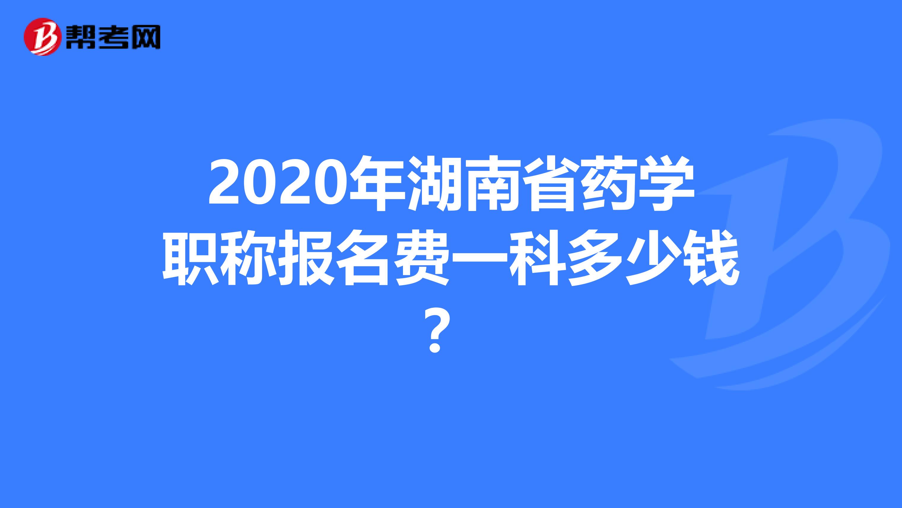 2020年湖南省药学职称报名费一科多少钱？