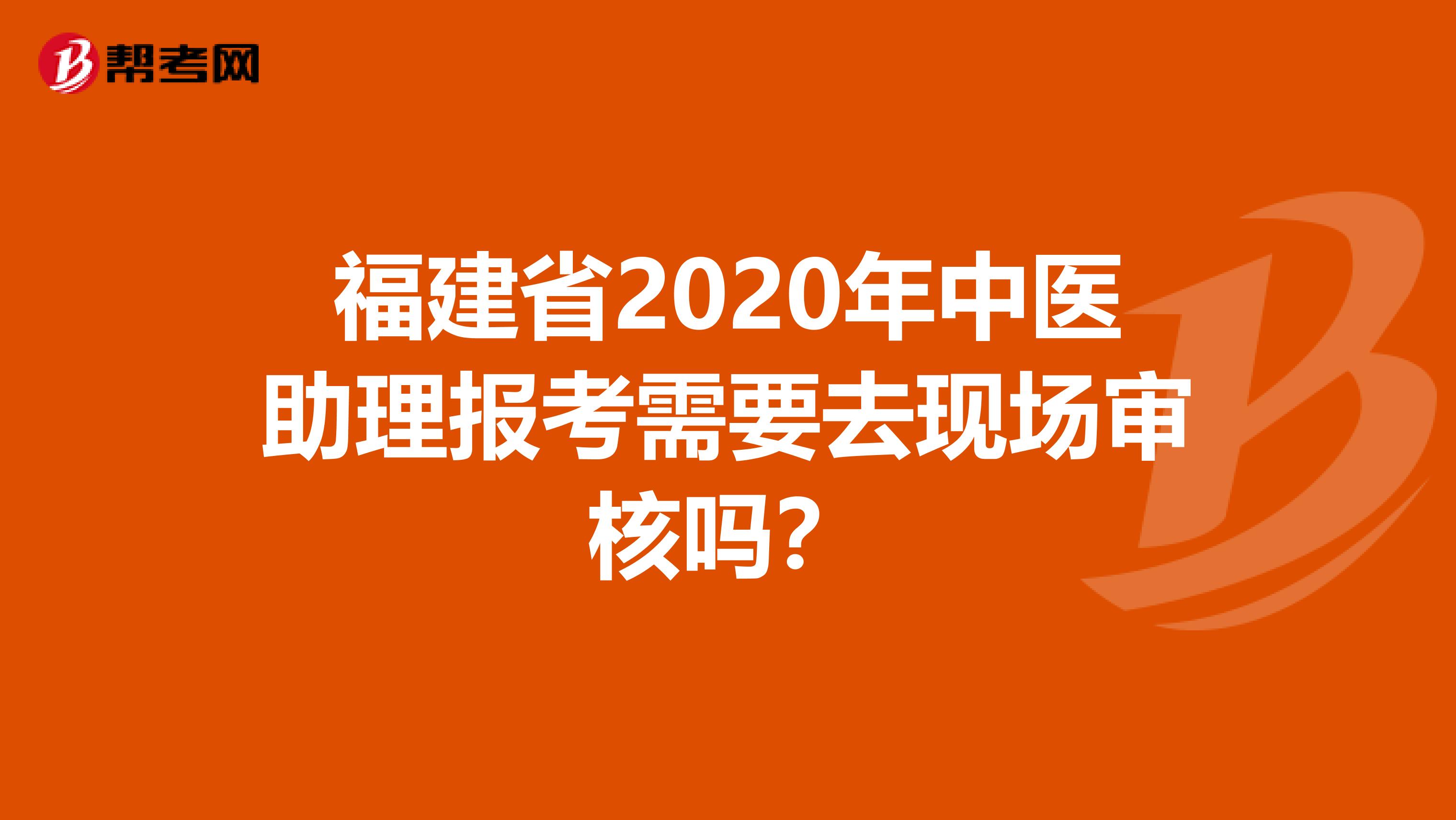 福建省2020年中医助理报考需要去现场审核吗？